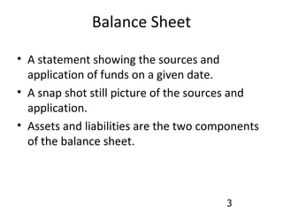 Balance Sheet A statement showing the sources and application of funds on a given date. A snap shot still picture of the sources and application. Assets and liabilities are the two components of the balance sheet. 