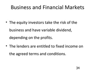 Business and Financial Markets The equity investors take the risk of the business and have variable dividend, depending on the profits. The lenders are entitled to fixed income on the agreed terms and conditions. 