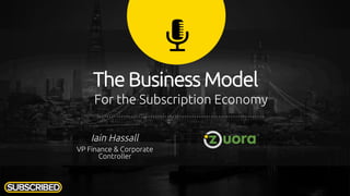 The Business Model
For the Subscription Economy
Iain Hassall
VP Finance & Corporate
Controller
 