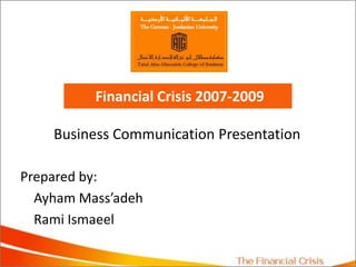  Financial Crisis 2007-2009 Business Communication Presentation Prepared by:  AyhamMass’adeh Rami Ismaeel 
