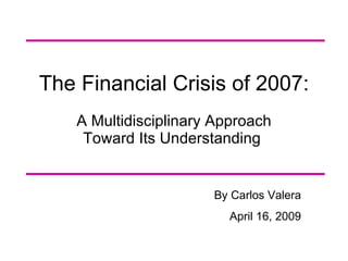 The Financial Crisis of 2007: A Multidisciplinary Approach Toward Its Understanding  By Carlos Valera April 16, 2009 