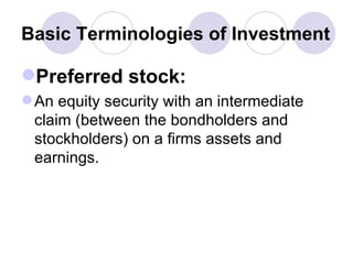 Basic Terminologies of Investment Preferred stock: An equity security with an intermediate claim (between the bondholders and stockholders) on a firms assets and earnings. 
