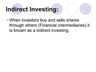 Indirect Investing: When investors buy and sells shares through others (Financial intermediaries) it is known as a indirect investing. 