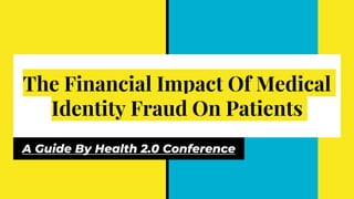 The Financial Impact Of Medical
Identity Fraud On Patients
A Guide By Health 2.0 Conference
 