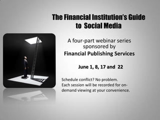 The Financial Institution’s Guide to  Social Media A four-part webinar series sponsored by  Financial Publishing Services June 1, 8, 17 and  22   Schedule conflict? No problem.  Each session will be recorded for on-demand viewing at your convenience. 