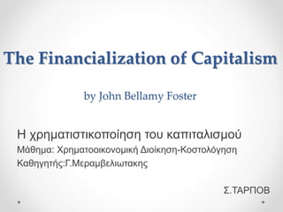 The Financialization of Capitalism 
by John Bellamy Foster 
Η χρηματιστικοποίηση του καπιταλισμού 
Μάθημα: Χρηματοοικονομική Διοίκηση-Κοστολόγηση 
Καθηγητής:Γ.Μεραμβελιωτακης 
Σ.ΤΑΡΠΟΒ 
 