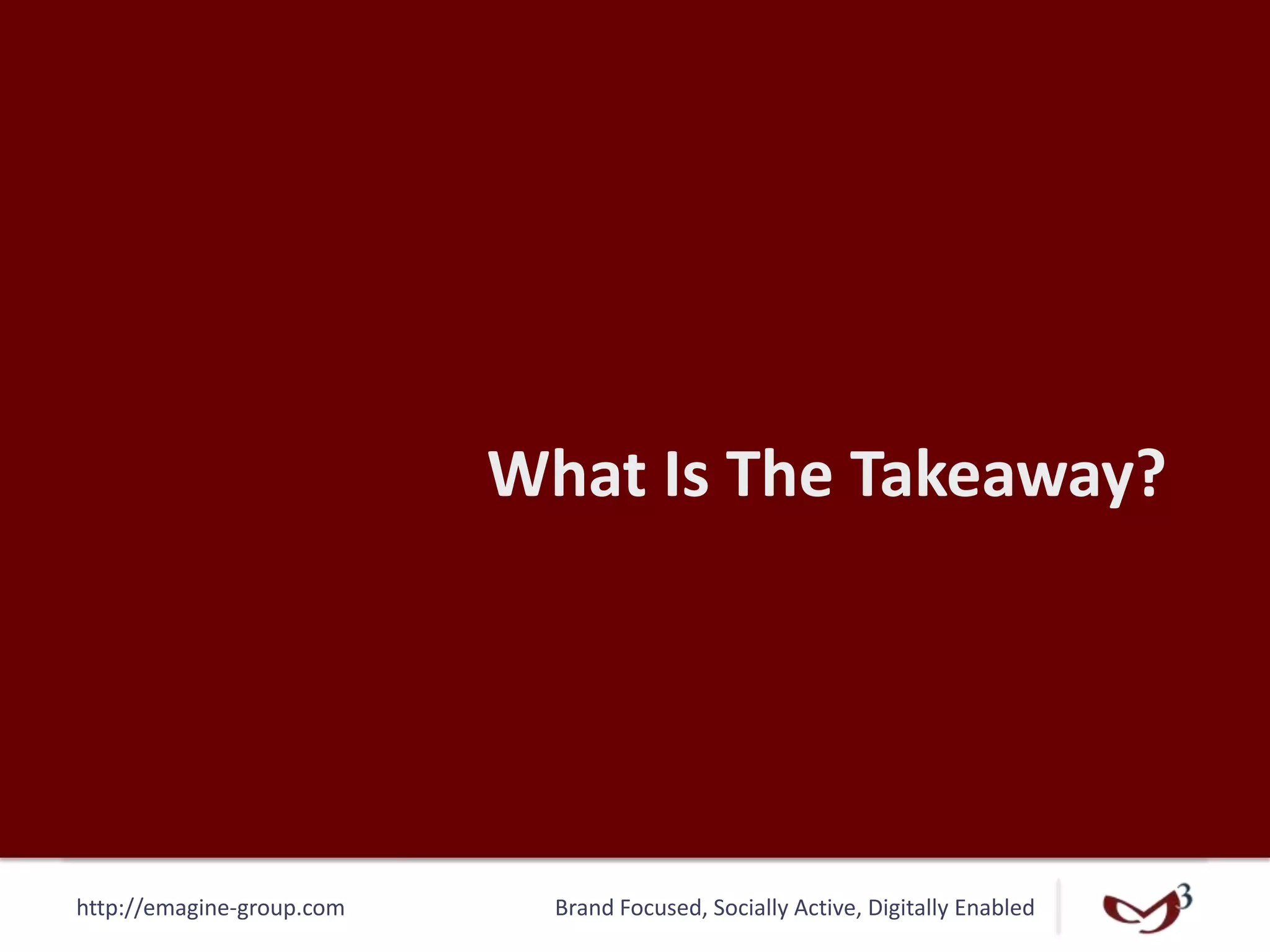 http://emagine-group.com Brand Focused, Socially Active, Digitally Enabled
What Is The Takeaway?
 