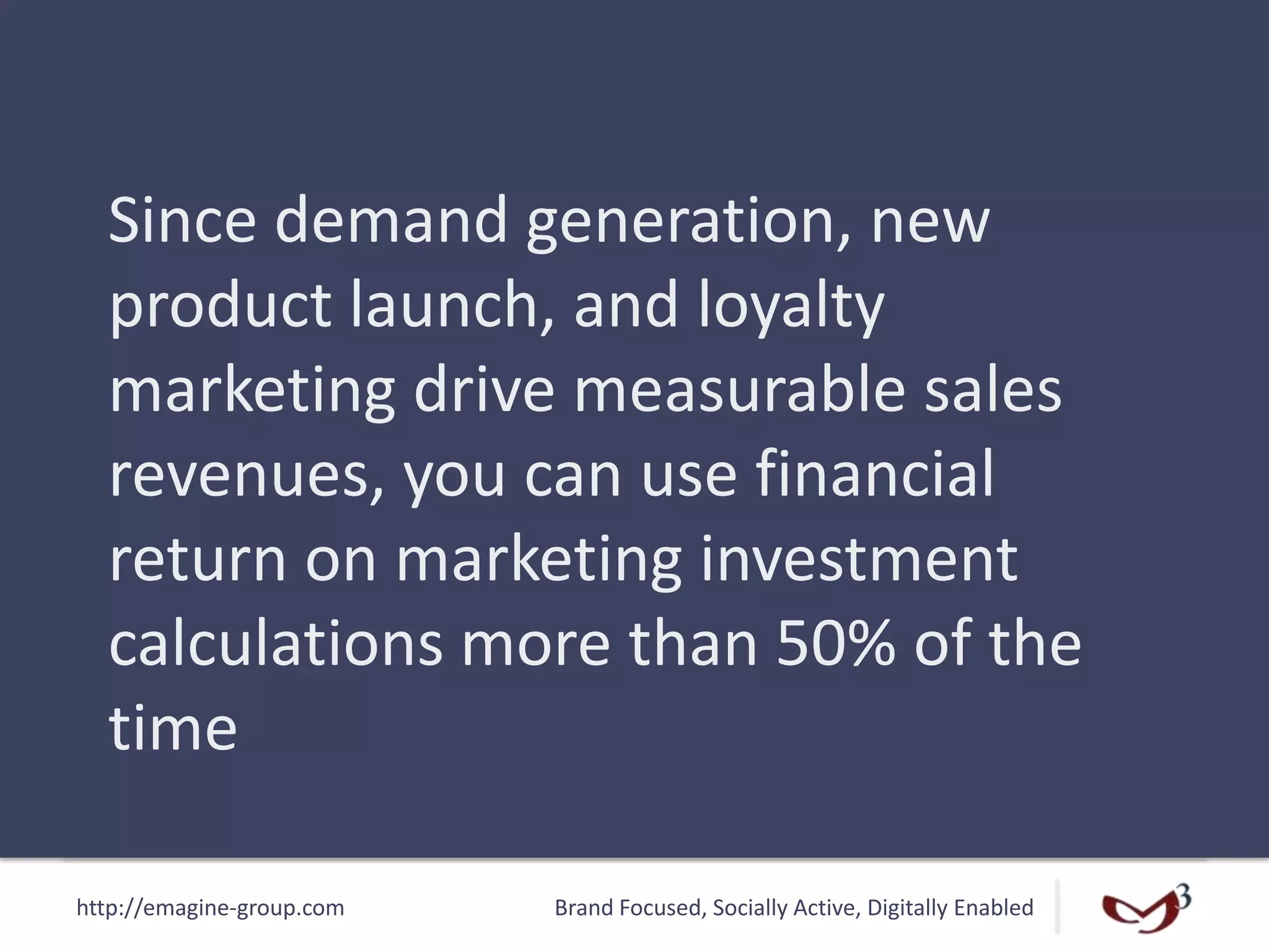http://emagine-group.com Brand Focused, Socially Active, Digitally Enabled
Since demand generation, new
product launch, and loyalty
marketing drive measurable sales
revenues, you can use financial
return on marketing investment
calculations more than 50% of the
time
 