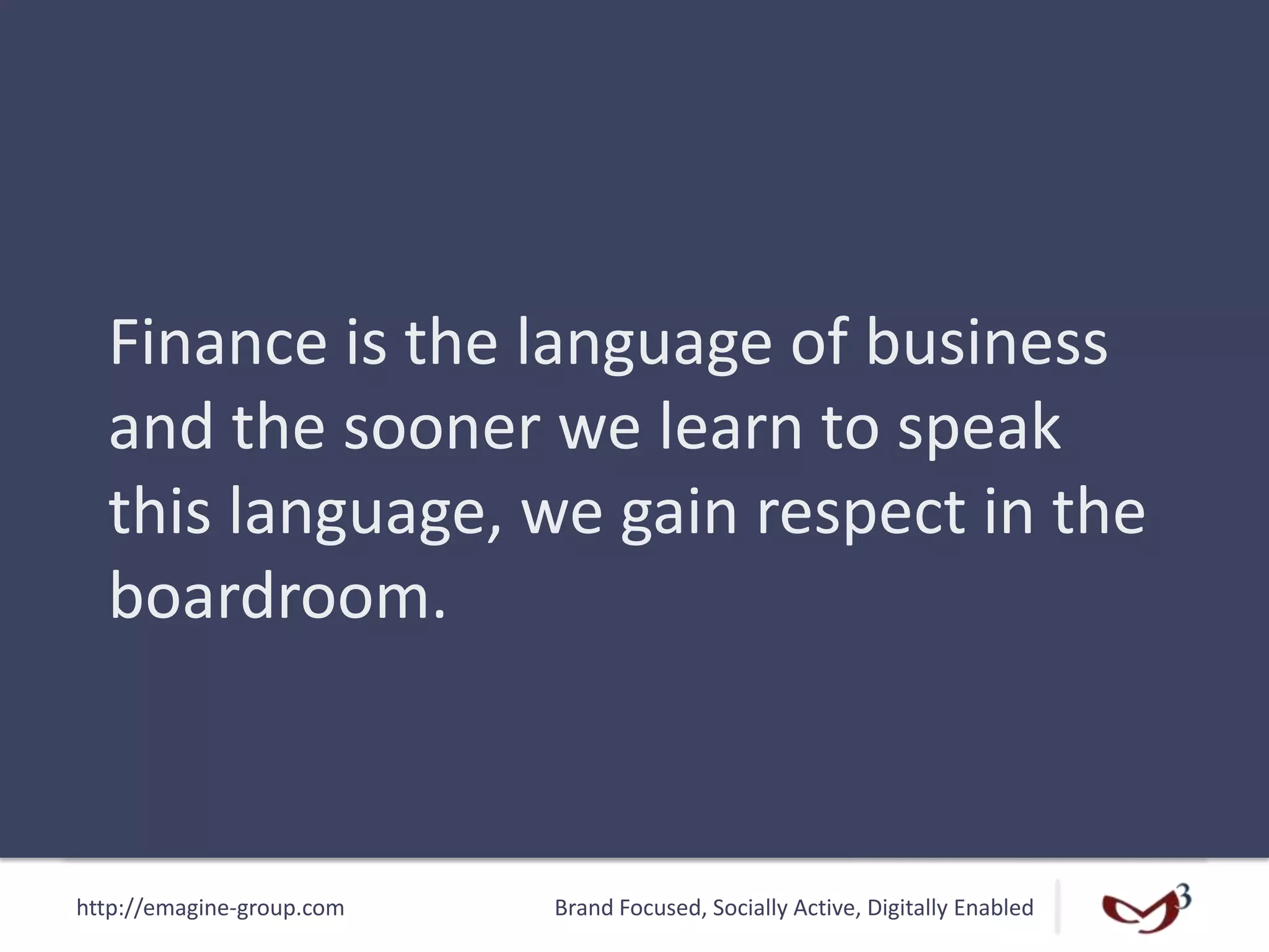 http://emagine-group.com Brand Focused, Socially Active, Digitally Enabled
Finance is the language of business
and the sooner we learn to speak
this language, we gain respect in the
boardroom.
 