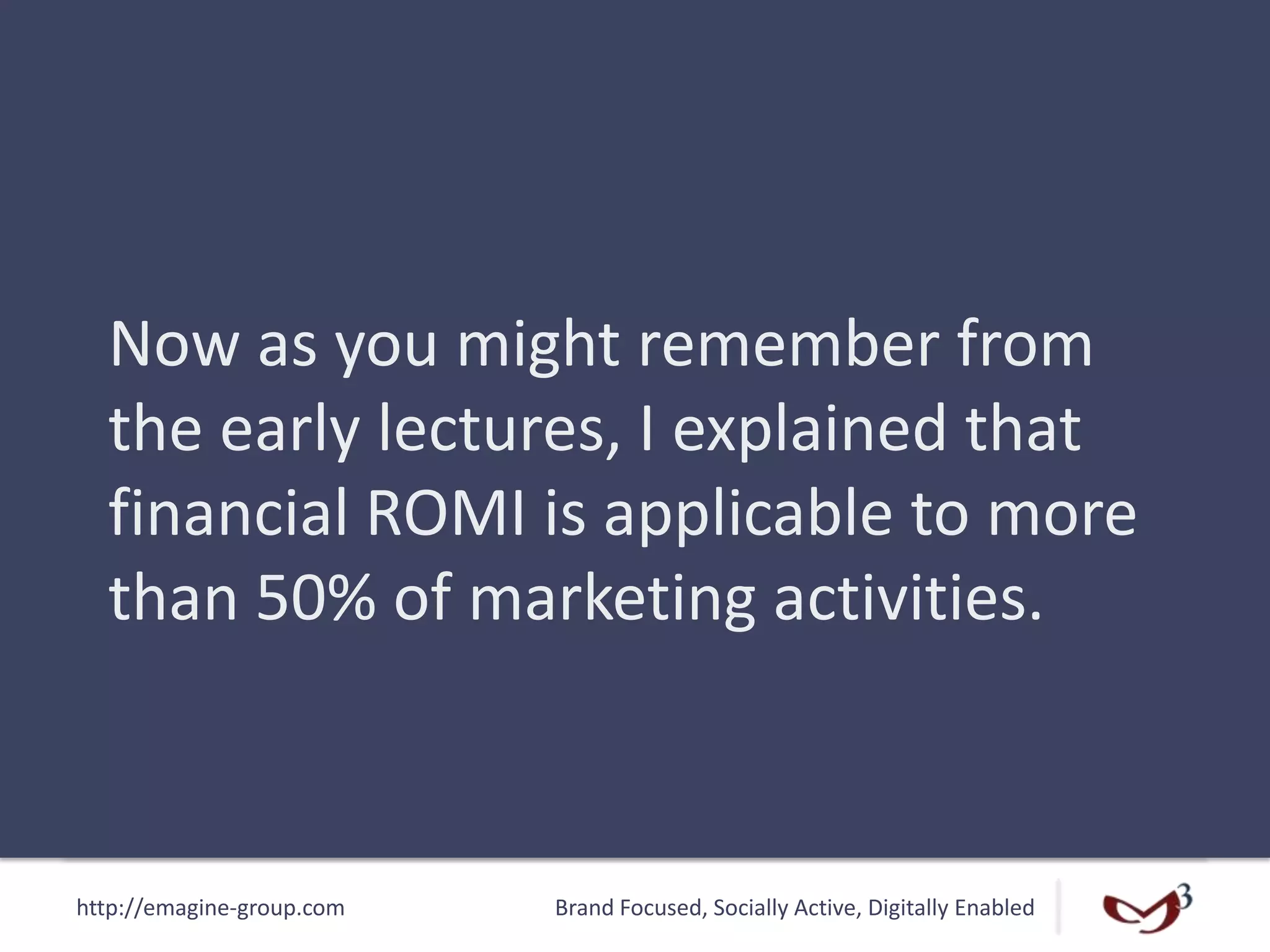 http://emagine-group.com Brand Focused, Socially Active, Digitally Enabled
Now as you might remember from
the early lectures, I explained that
financial ROMI is applicable to more
than 50% of marketing activities.
 
