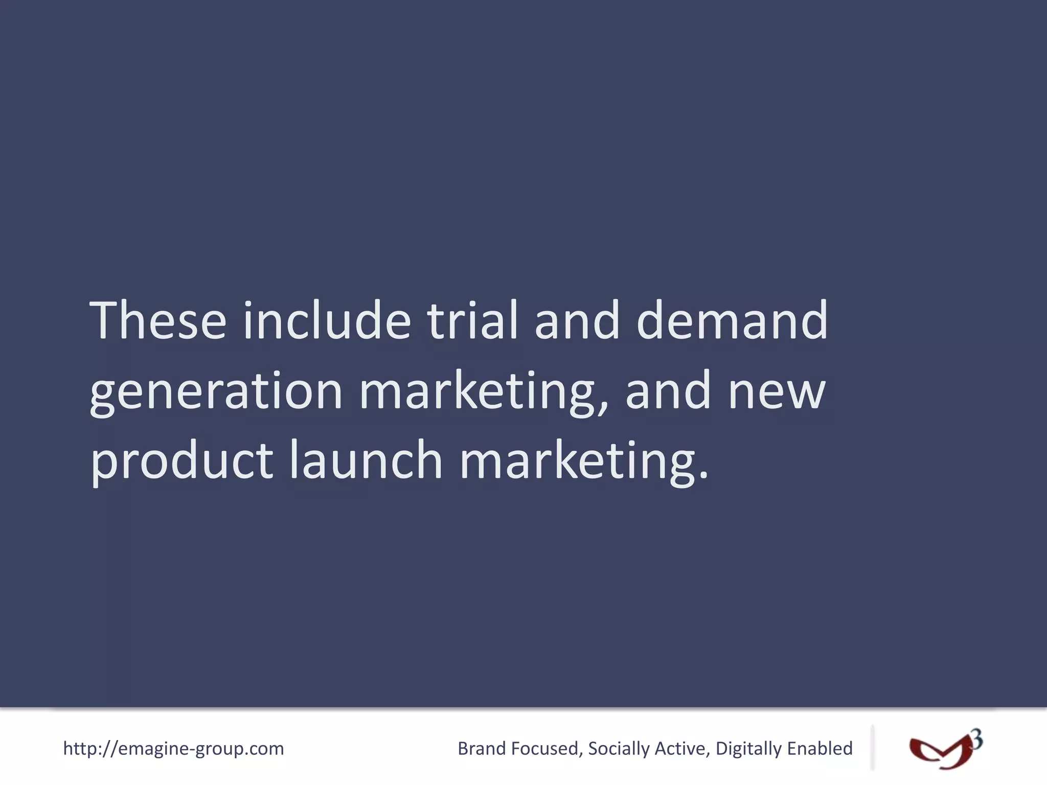 http://emagine-group.com Brand Focused, Socially Active, Digitally Enabled
These include trial and demand
generation marketing, and new
product launch marketing.
 