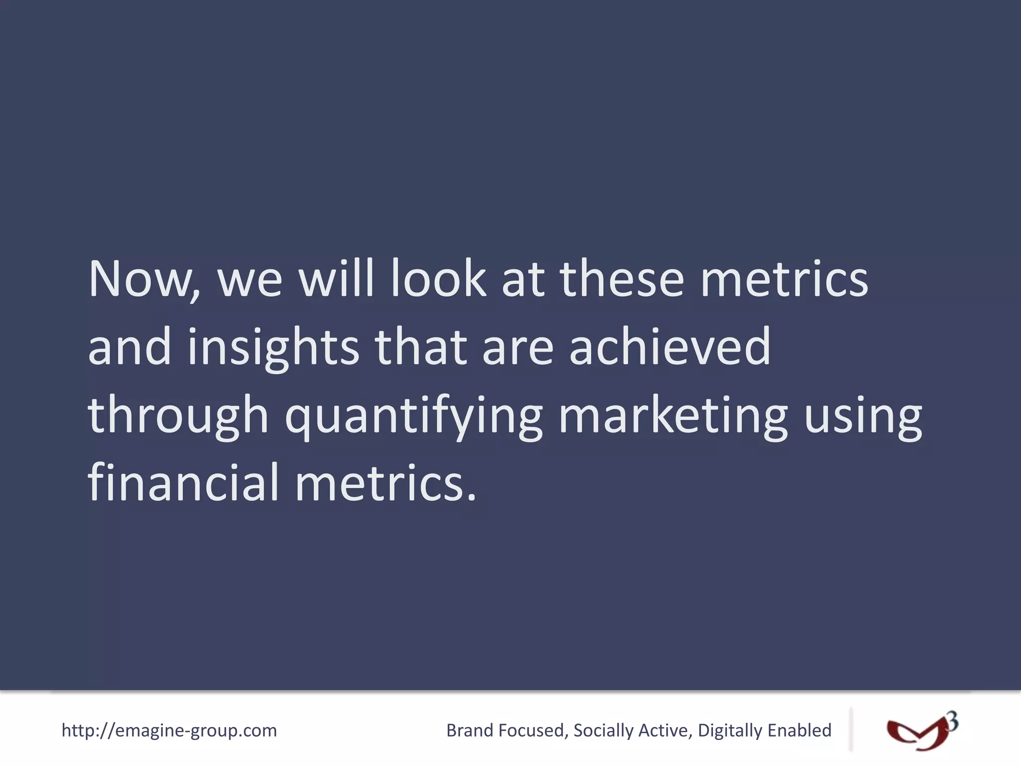 http://emagine-group.com Brand Focused, Socially Active, Digitally Enabled
Now, we will look at these metrics
and insights that are achieved
through quantifying marketing using
financial metrics.
 