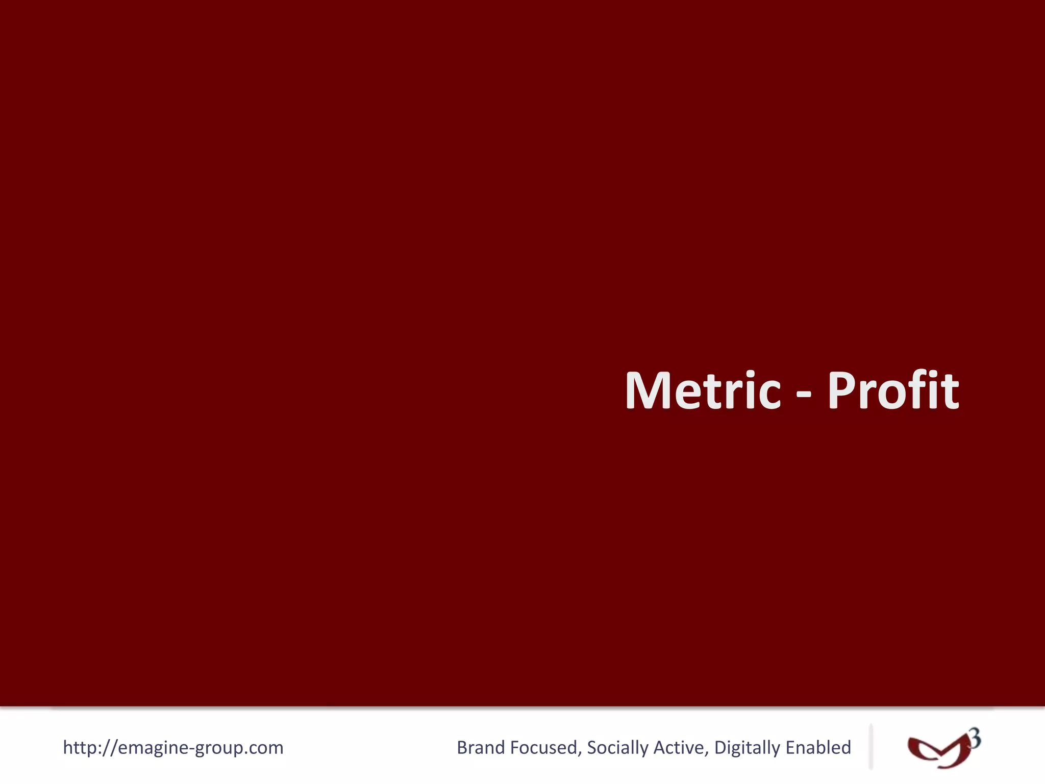 http://emagine-group.com Brand Focused, Socially Active, Digitally Enabled
Metric - Profit
 