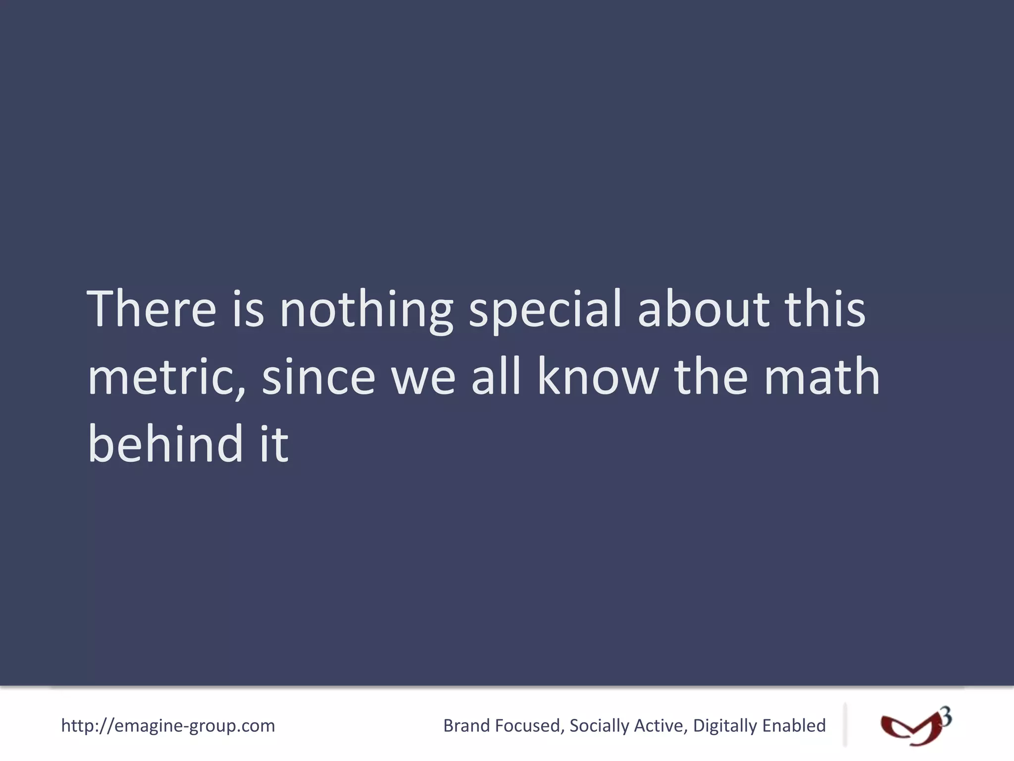 http://emagine-group.com Brand Focused, Socially Active, Digitally Enabled
There is nothing special about this
metric, since we all know the math
behind it
 