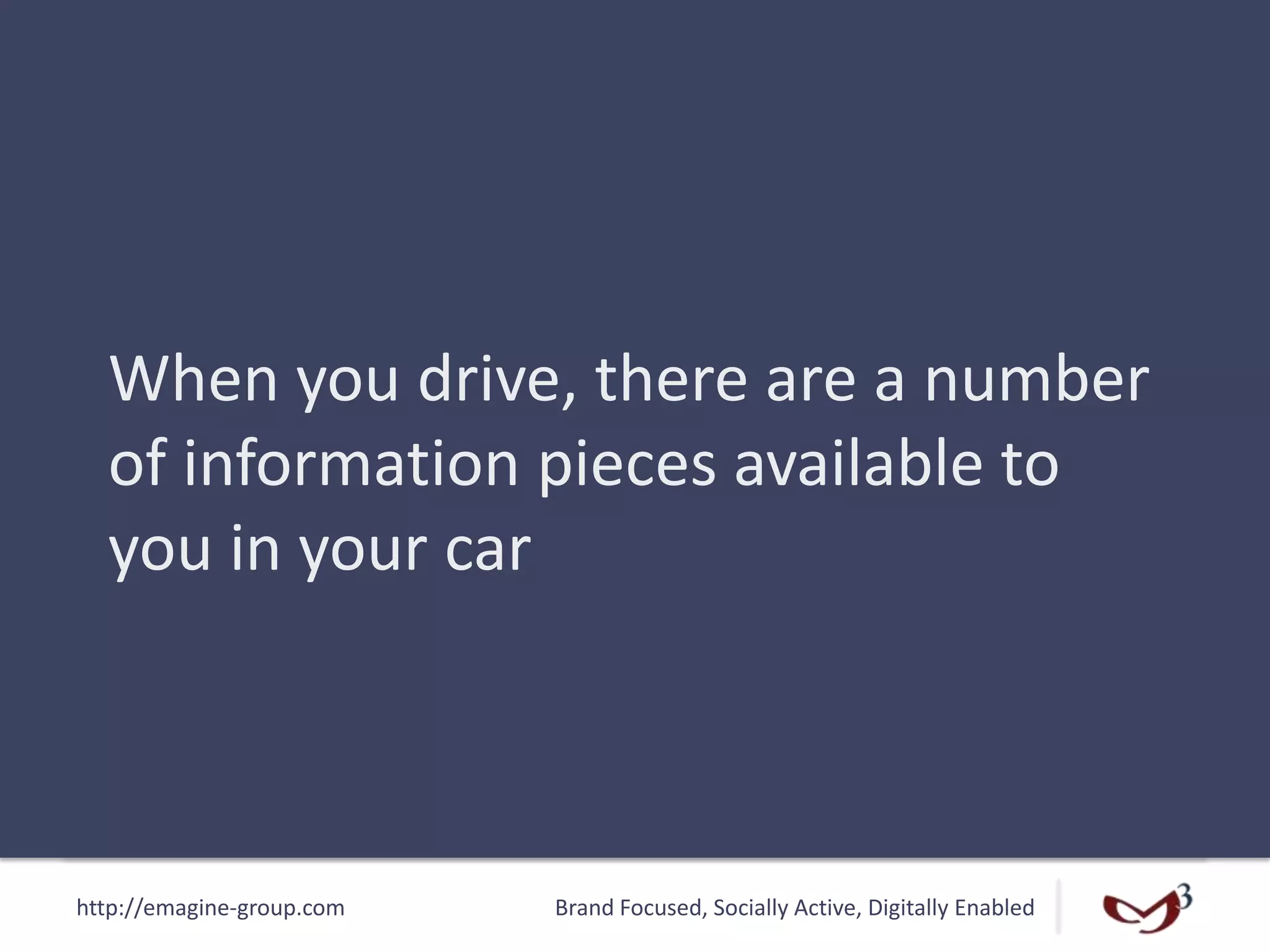 http://emagine-group.com Brand Focused, Socially Active, Digitally Enabled
When you drive, there are a number
of information pieces available to
you in your car
 
