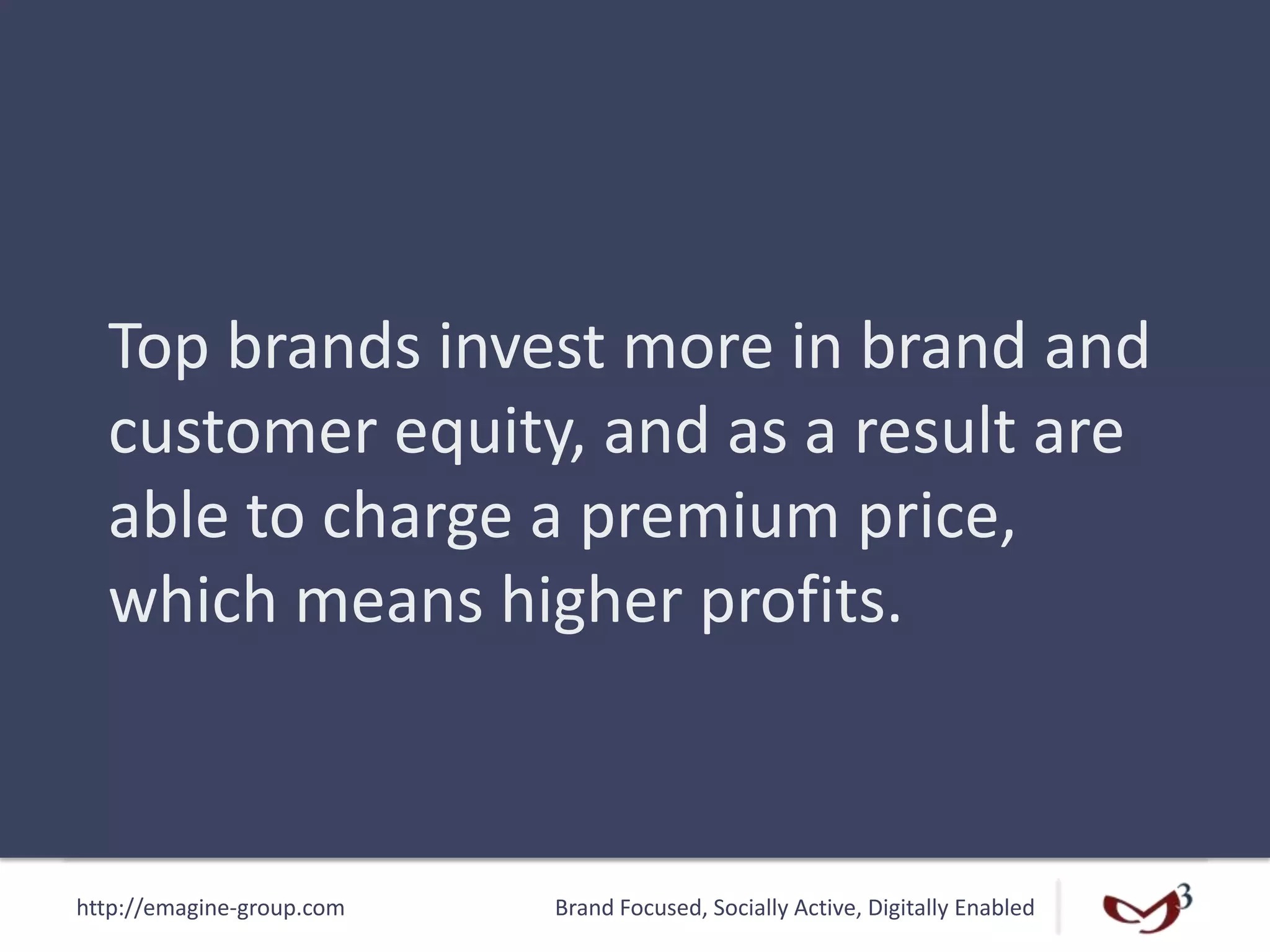 http://emagine-group.com Brand Focused, Socially Active, Digitally Enabled
Top brands invest more in brand and
customer equity, and as a result are
able to charge a premium price,
which means higher profits.
 