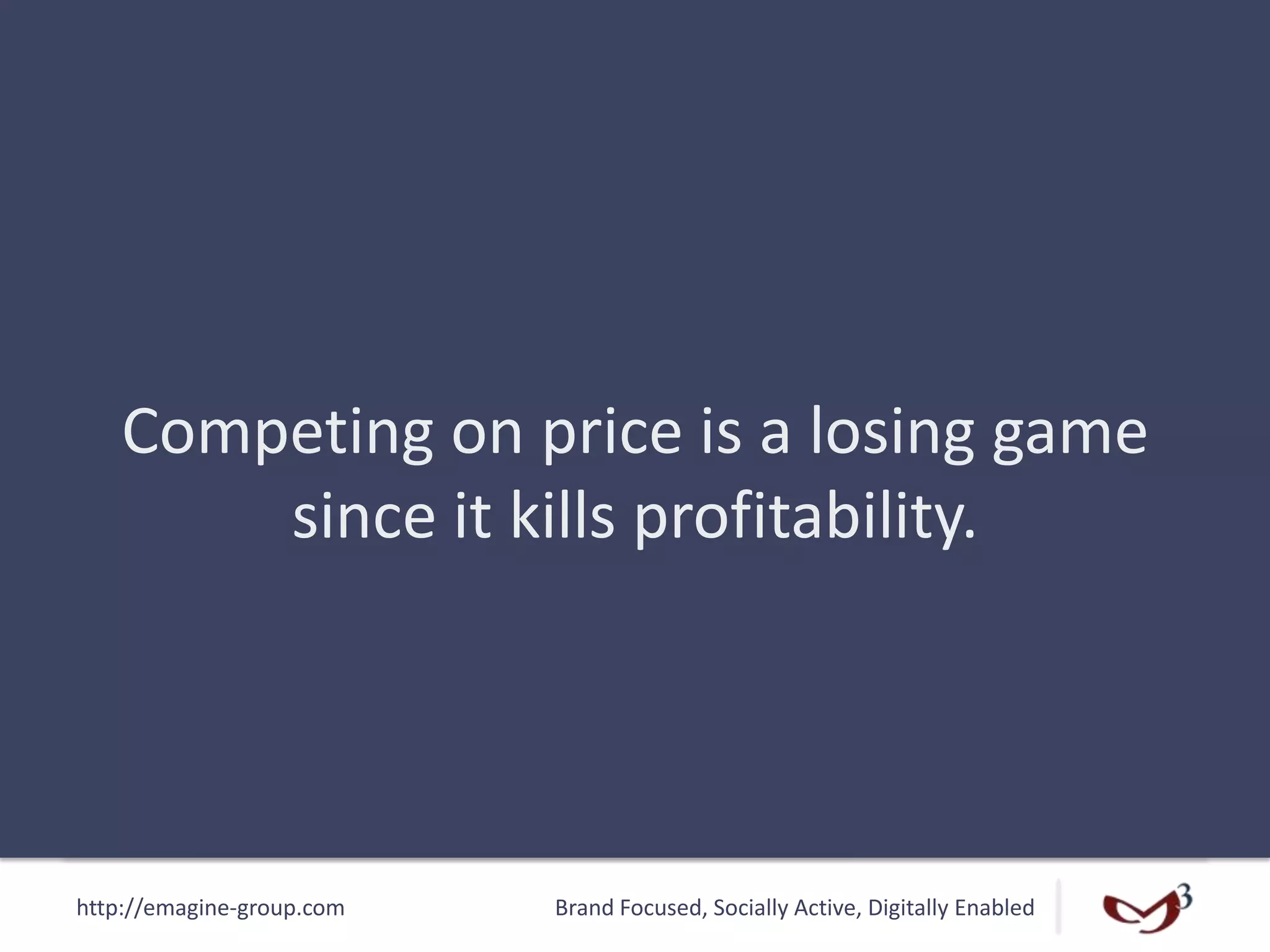 http://emagine-group.com Brand Focused, Socially Active, Digitally Enabled
Competing on price is a losing game
since it kills profitability.
 
