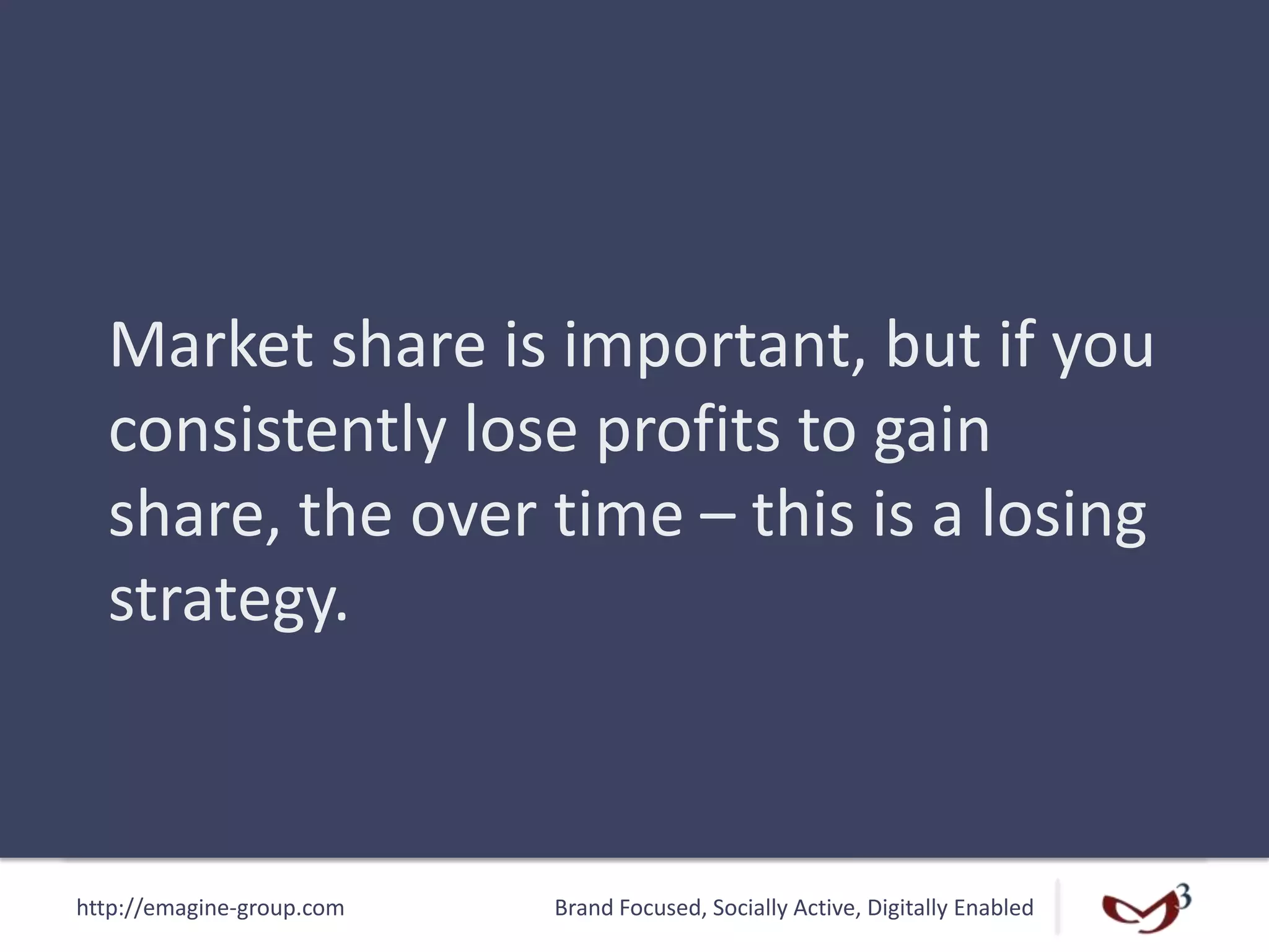 http://emagine-group.com Brand Focused, Socially Active, Digitally Enabled
Market share is important, but if you
consistently lose profits to gain
share, the over time – this is a losing
strategy.
 