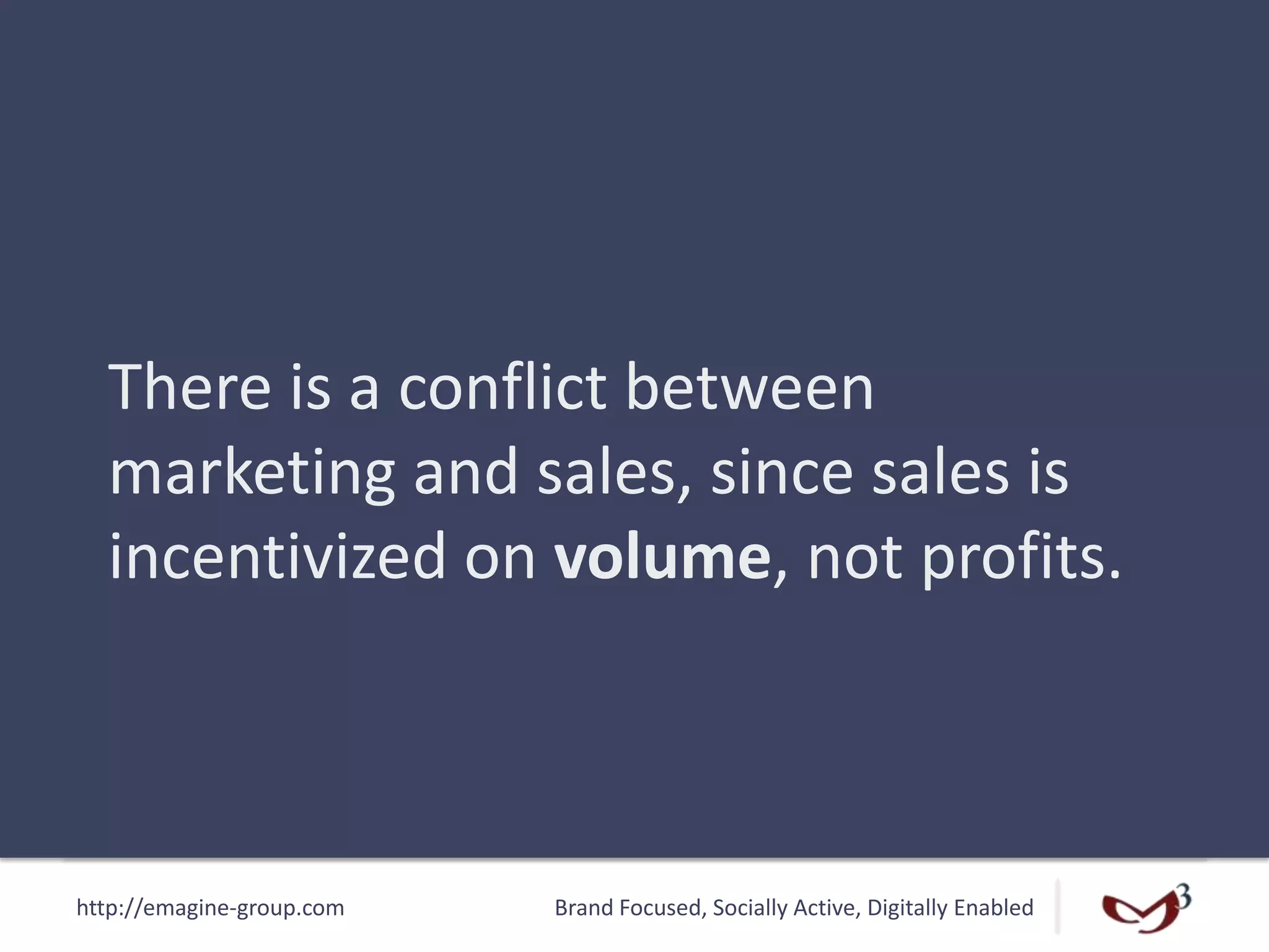 http://emagine-group.com Brand Focused, Socially Active, Digitally Enabled
There is a conflict between
marketing and sales, since sales is
incentivized on volume, not profits.
 