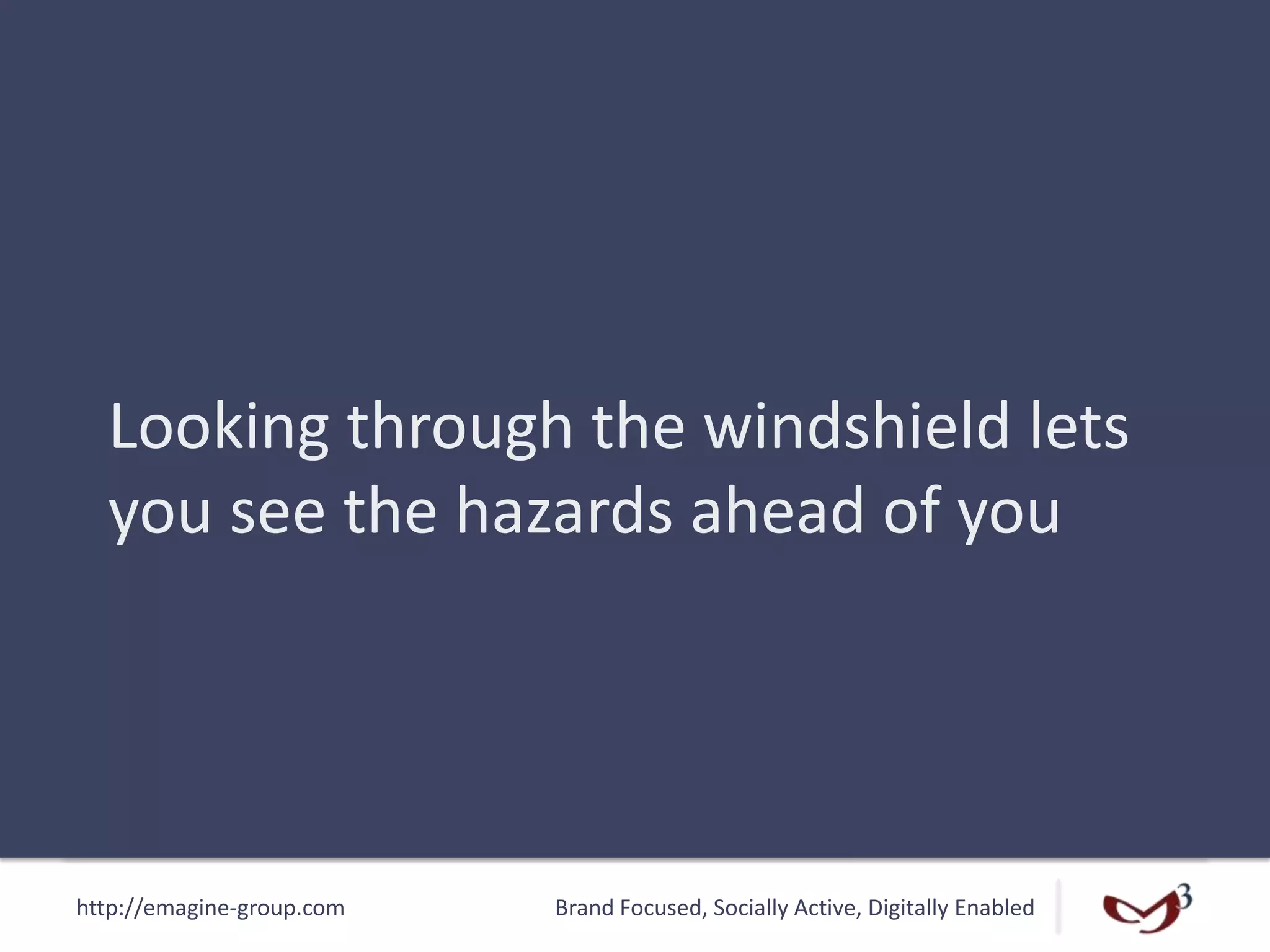 http://emagine-group.com Brand Focused, Socially Active, Digitally Enabled
Looking through the windshield lets
you see the hazards ahead of you
 
