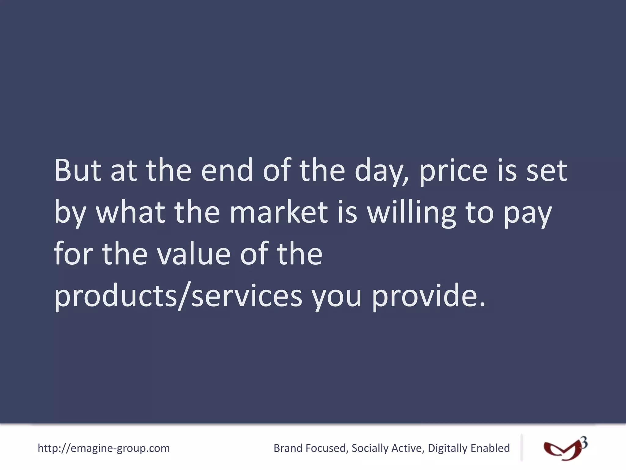 http://emagine-group.com Brand Focused, Socially Active, Digitally Enabled
But at the end of the day, price is set
by what the market is willing to pay
for the value of the
products/services you provide.
 