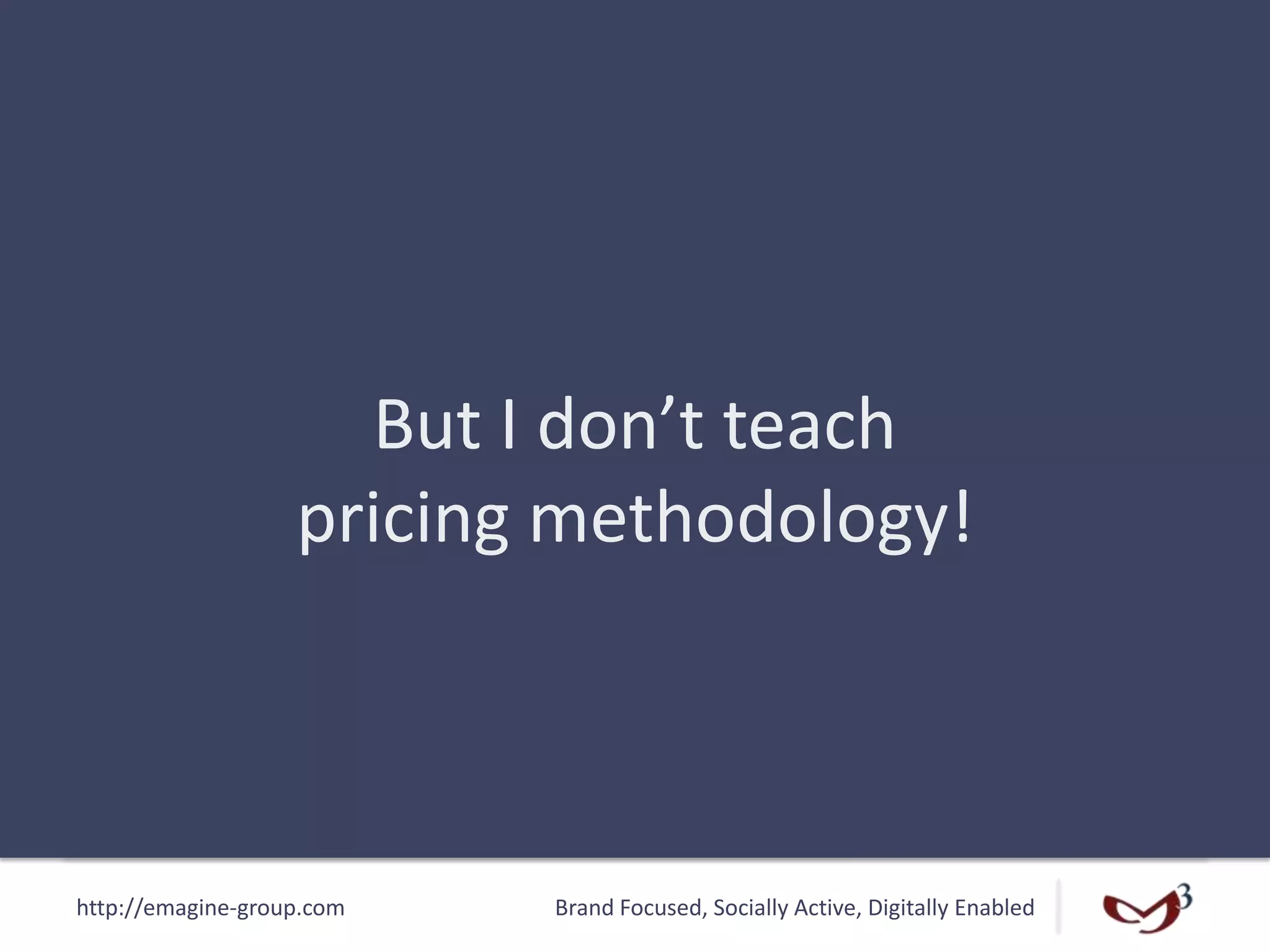 http://emagine-group.com Brand Focused, Socially Active, Digitally Enabled
But I don’t teach
pricing methodology!
 