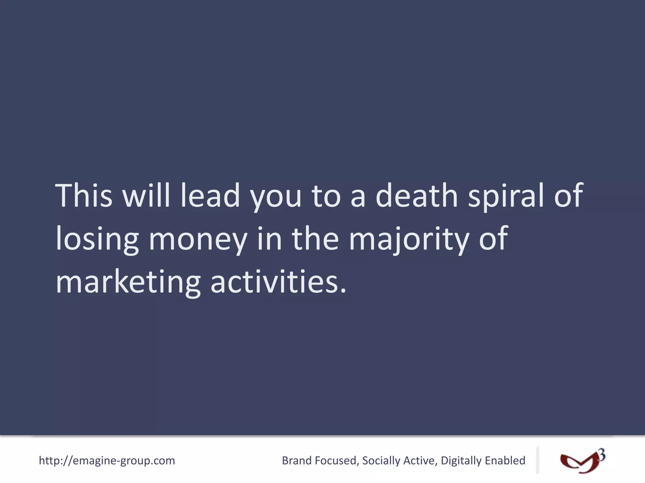 http://emagine-group.com Brand Focused, Socially Active, Digitally Enabled
This will lead you to a death spiral of
losing money in the majority of
marketing activities.
 
