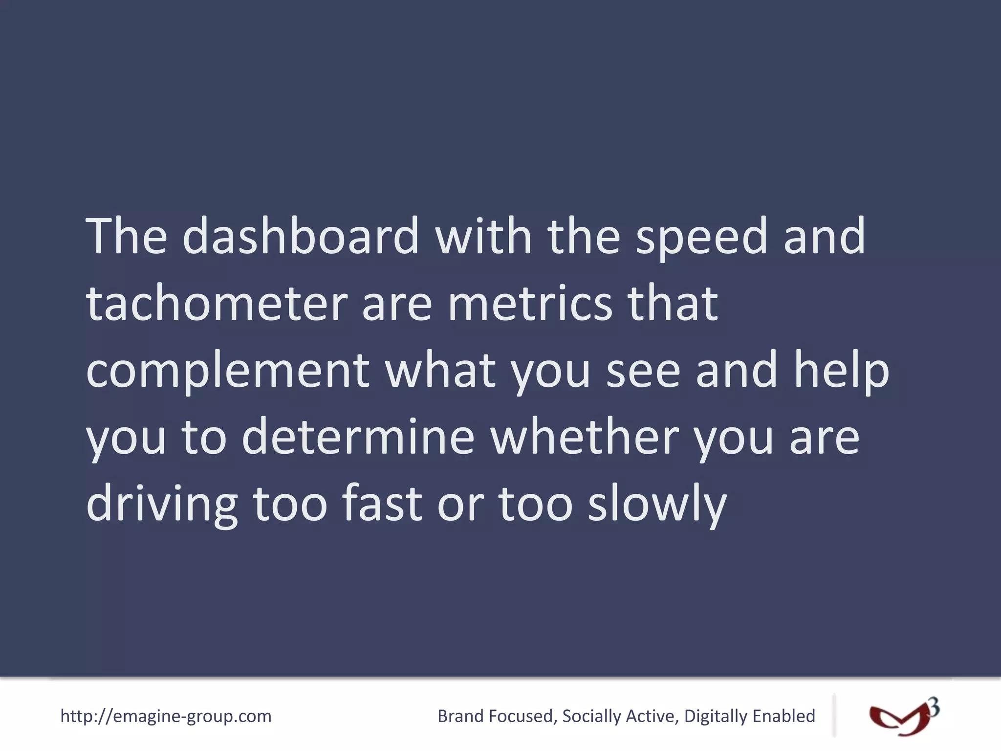 http://emagine-group.com Brand Focused, Socially Active, Digitally Enabled
The dashboard with the speed and
tachometer are metrics that
complement what you see and help
you to determine whether you are
driving too fast or too slowly
 