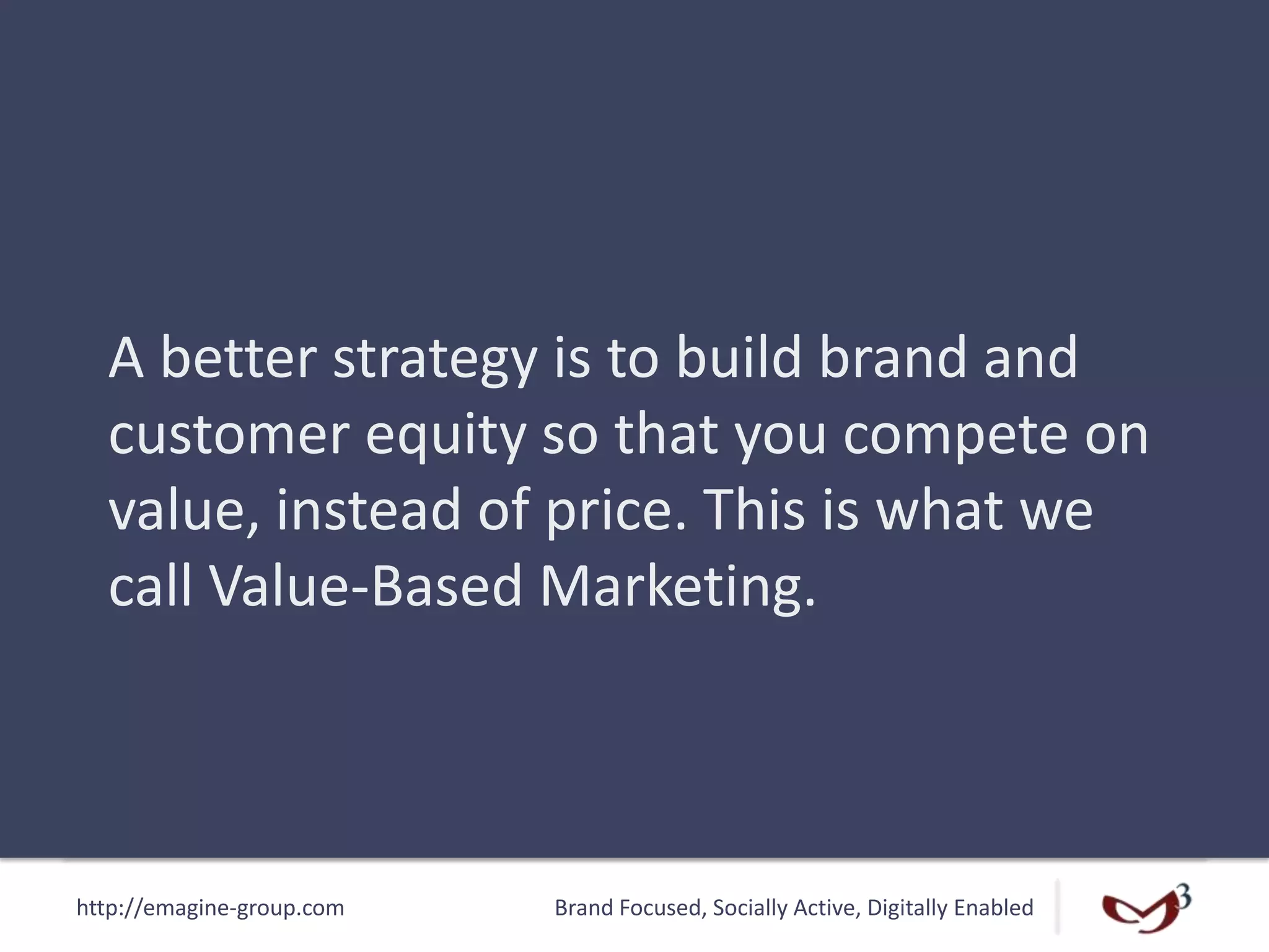 http://emagine-group.com Brand Focused, Socially Active, Digitally Enabled
A better strategy is to build brand and
customer equity so that you compete on
value, instead of price. This is what we
call Value-Based Marketing.
 