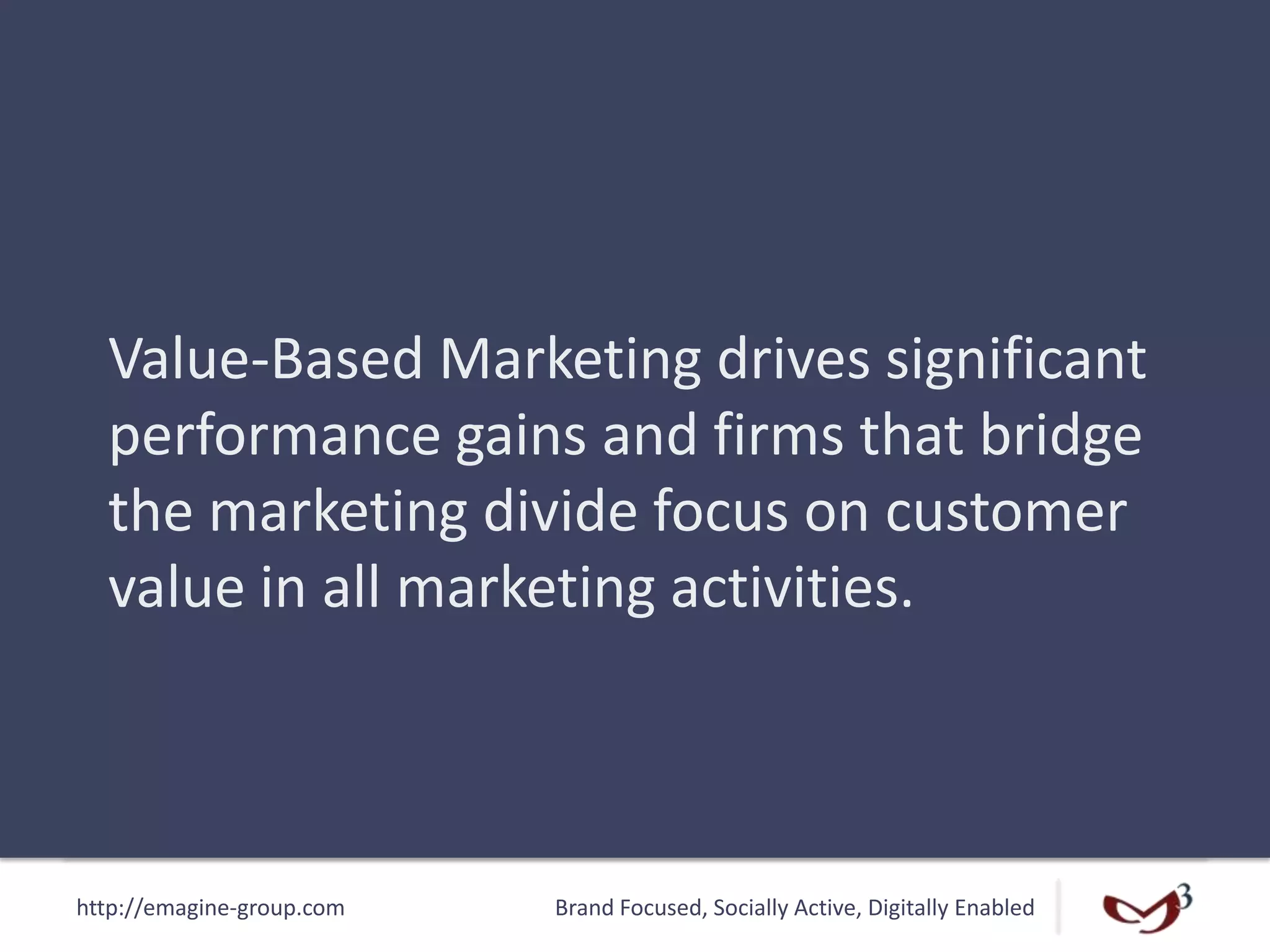 http://emagine-group.com Brand Focused, Socially Active, Digitally Enabled
Value-Based Marketing drives significant
performance gains and firms that bridge
the marketing divide focus on customer
value in all marketing activities.
 