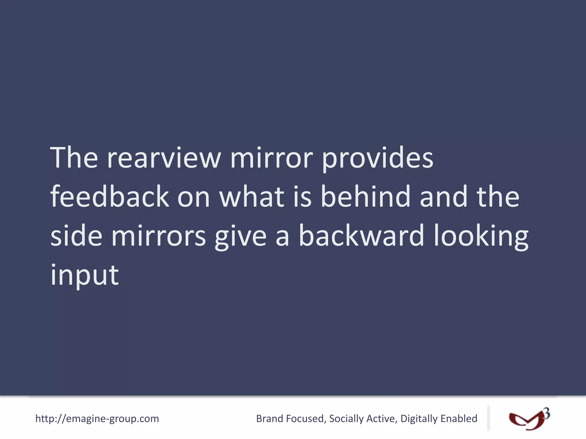 http://emagine-group.com Brand Focused, Socially Active, Digitally Enabled
The rearview mirror provides
feedback on what is behind and the
side mirrors give a backward looking
input
 