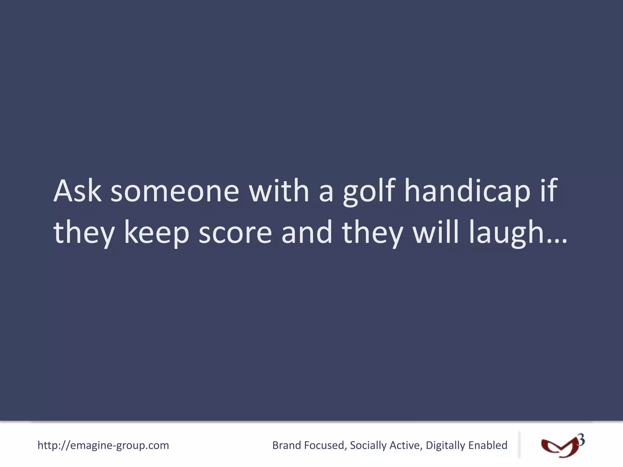 http://emagine-group.com Brand Focused, Socially Active, Digitally Enabled
Ask someone with a golf handicap if
they keep score and they will laugh…
 