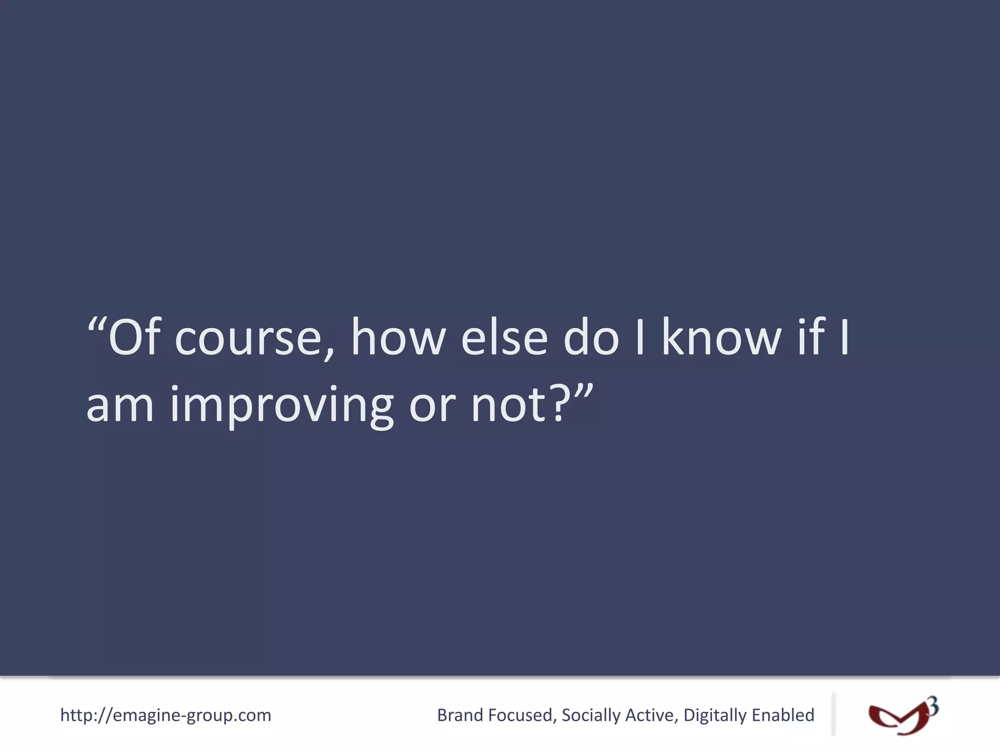 http://emagine-group.com Brand Focused, Socially Active, Digitally Enabled
“Of course, how else do I know if I
am improving or not?”
 