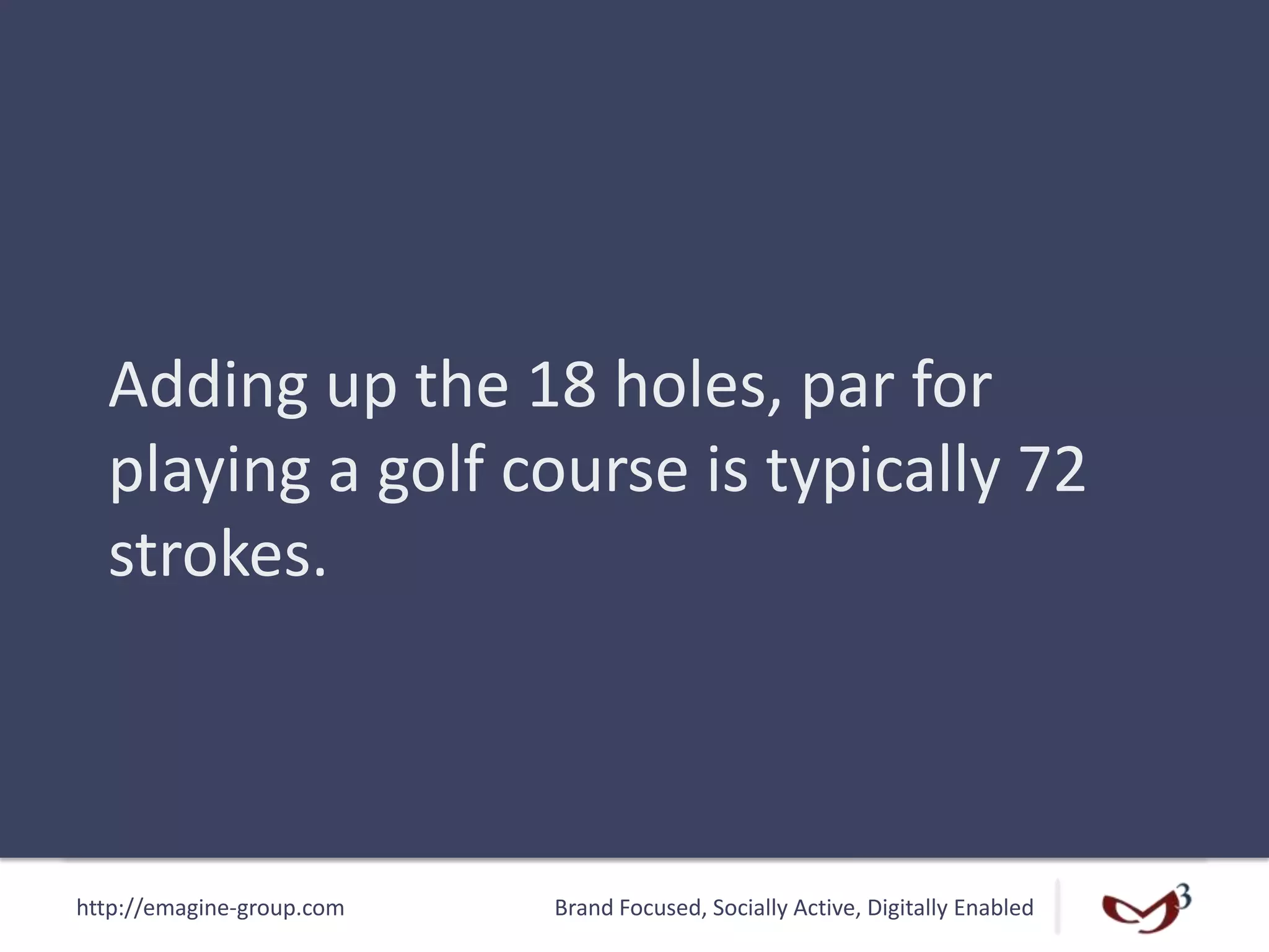http://emagine-group.com Brand Focused, Socially Active, Digitally Enabled
Adding up the 18 holes, par for
playing a golf course is typically 72
strokes.
 