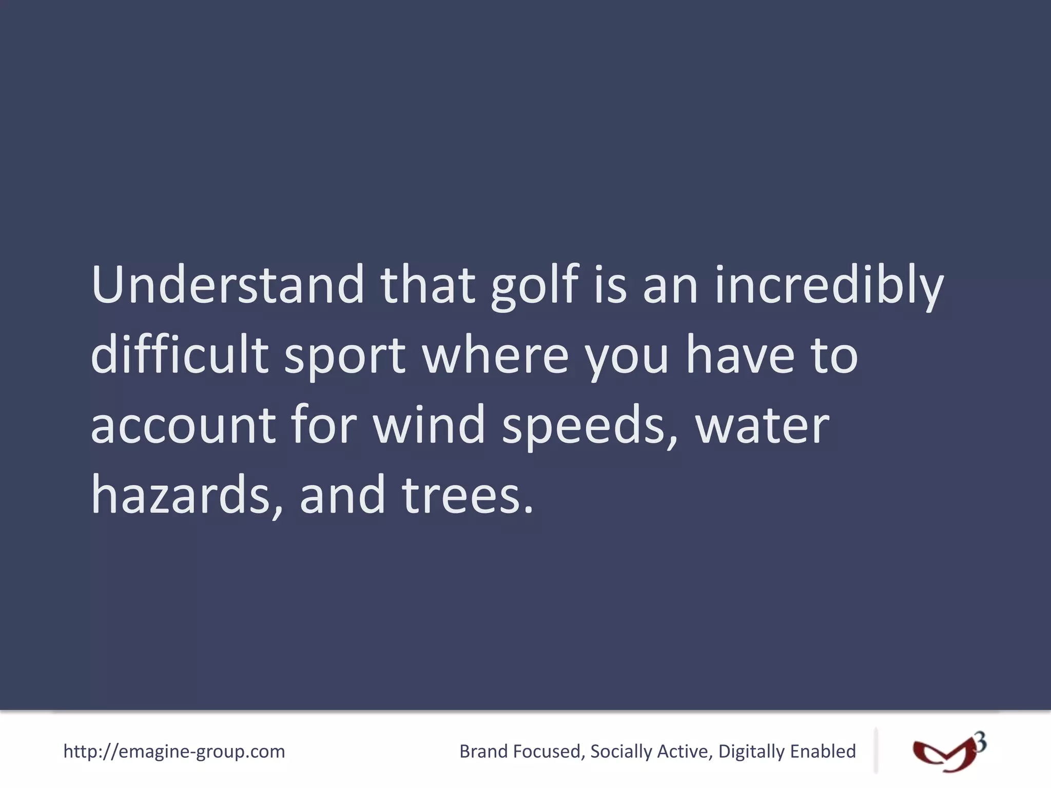 http://emagine-group.com Brand Focused, Socially Active, Digitally Enabled
Understand that golf is an incredibly
difficult sport where you have to
account for wind speeds, water
hazards, and trees.
 