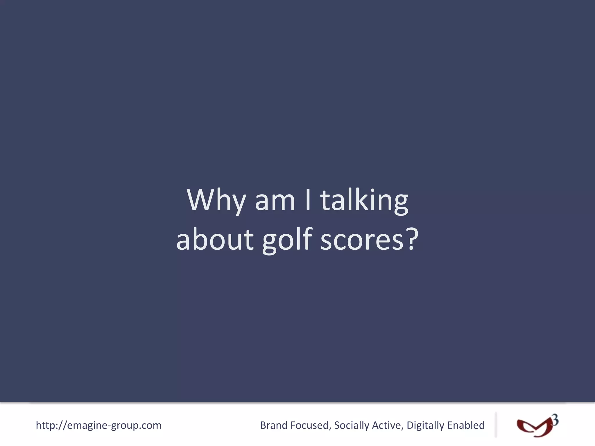 http://emagine-group.com Brand Focused, Socially Active, Digitally Enabled
Why am I talking
about golf scores?
 