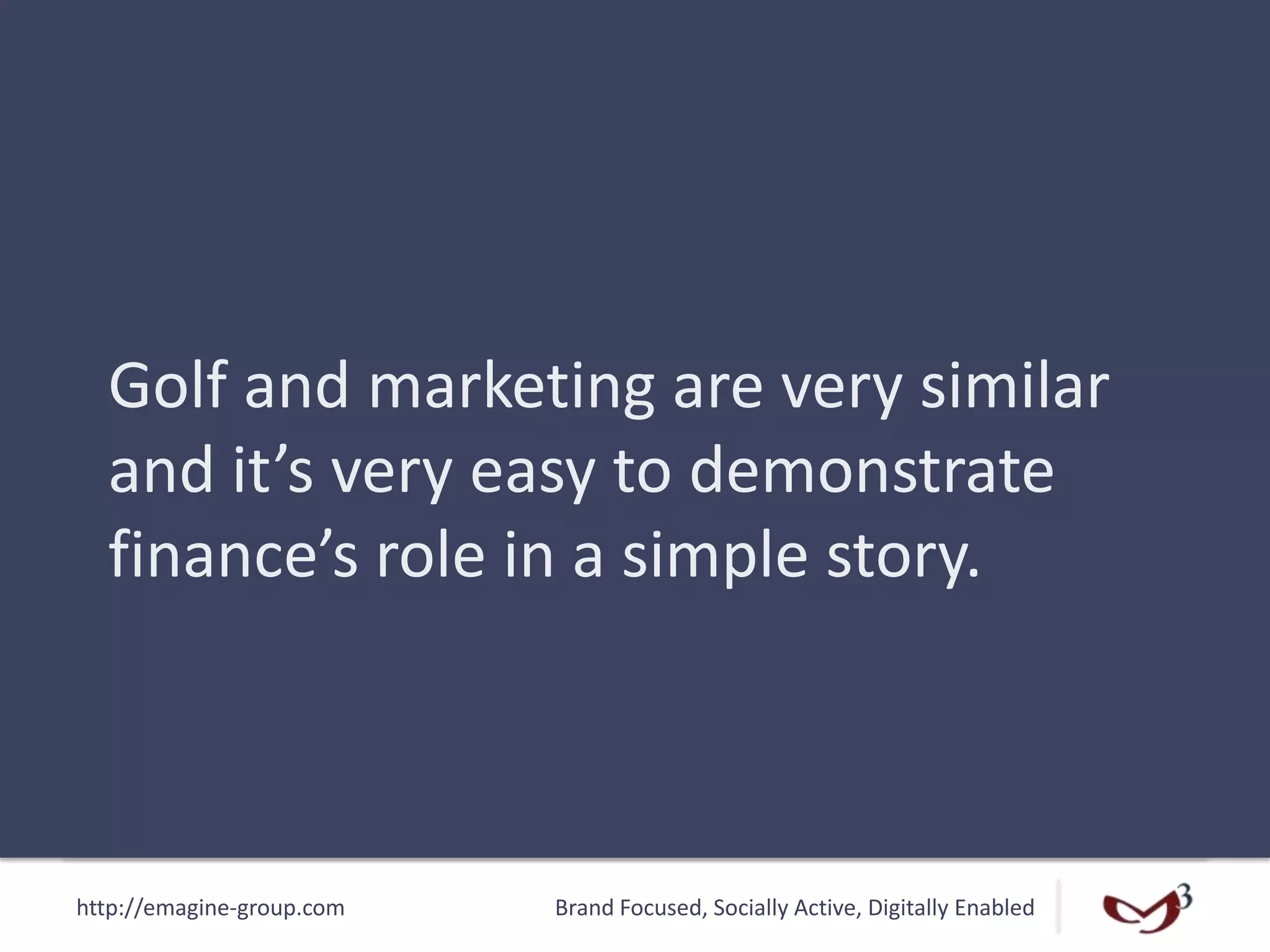 http://emagine-group.com Brand Focused, Socially Active, Digitally Enabled
Golf and marketing are very similar
and it’s very easy to demonstrate
finance’s role in a simple story.
 