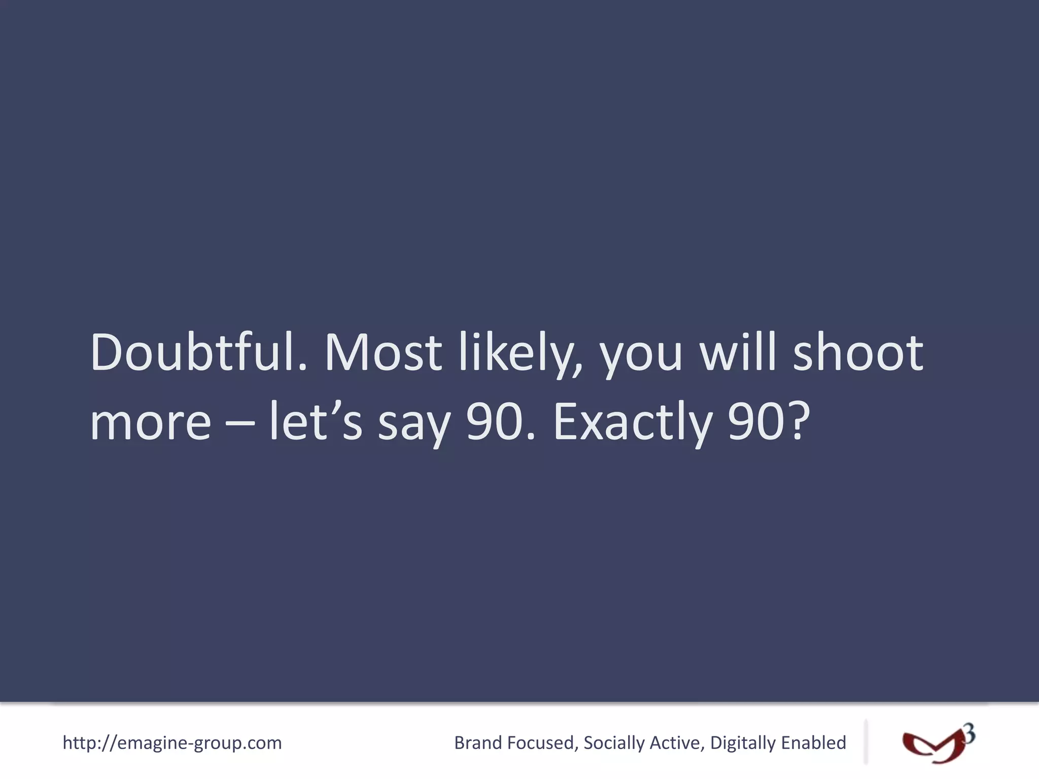 http://emagine-group.com Brand Focused, Socially Active, Digitally Enabled
Doubtful. Most likely, you will shoot
more – let’s say 90. Exactly 90?
 