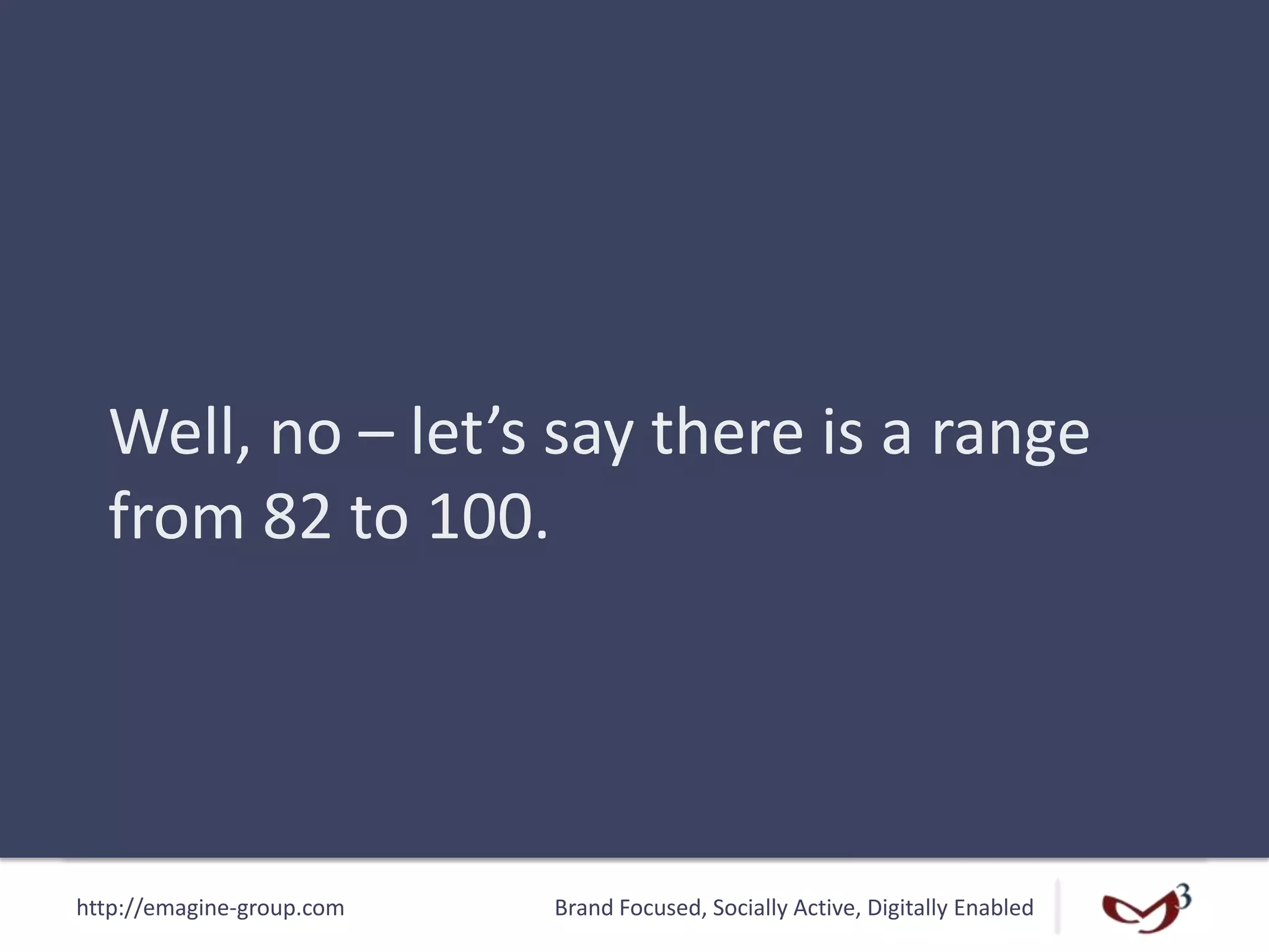 http://emagine-group.com Brand Focused, Socially Active, Digitally Enabled
Well, no – let’s say there is a range
from 82 to 100.
 