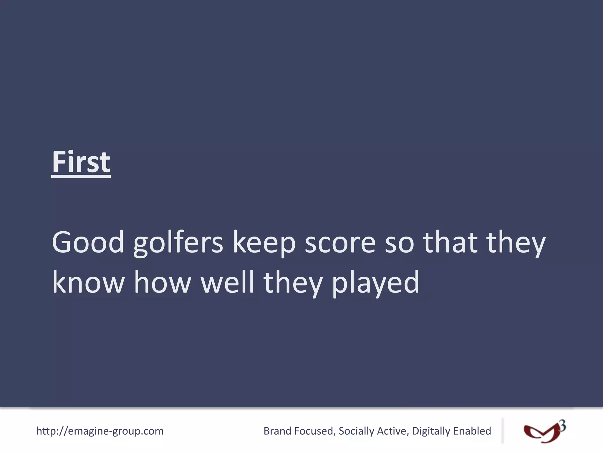 http://emagine-group.com Brand Focused, Socially Active, Digitally Enabled
First
Good golfers keep score so that they
know how well they played
 