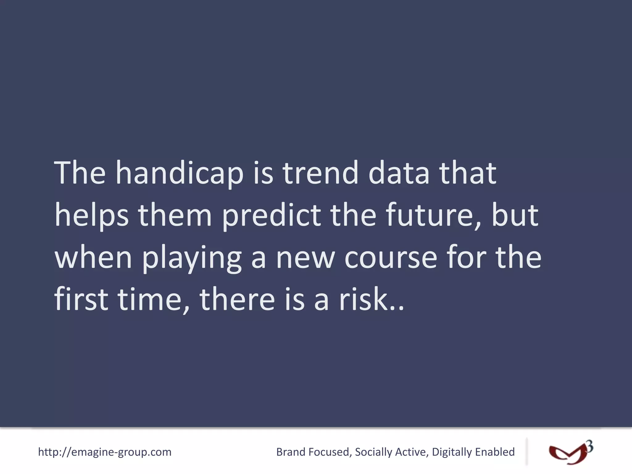 http://emagine-group.com Brand Focused, Socially Active, Digitally Enabled
The handicap is trend data that
helps them predict the future, but
when playing a new course for the
first time, there is a risk..
 