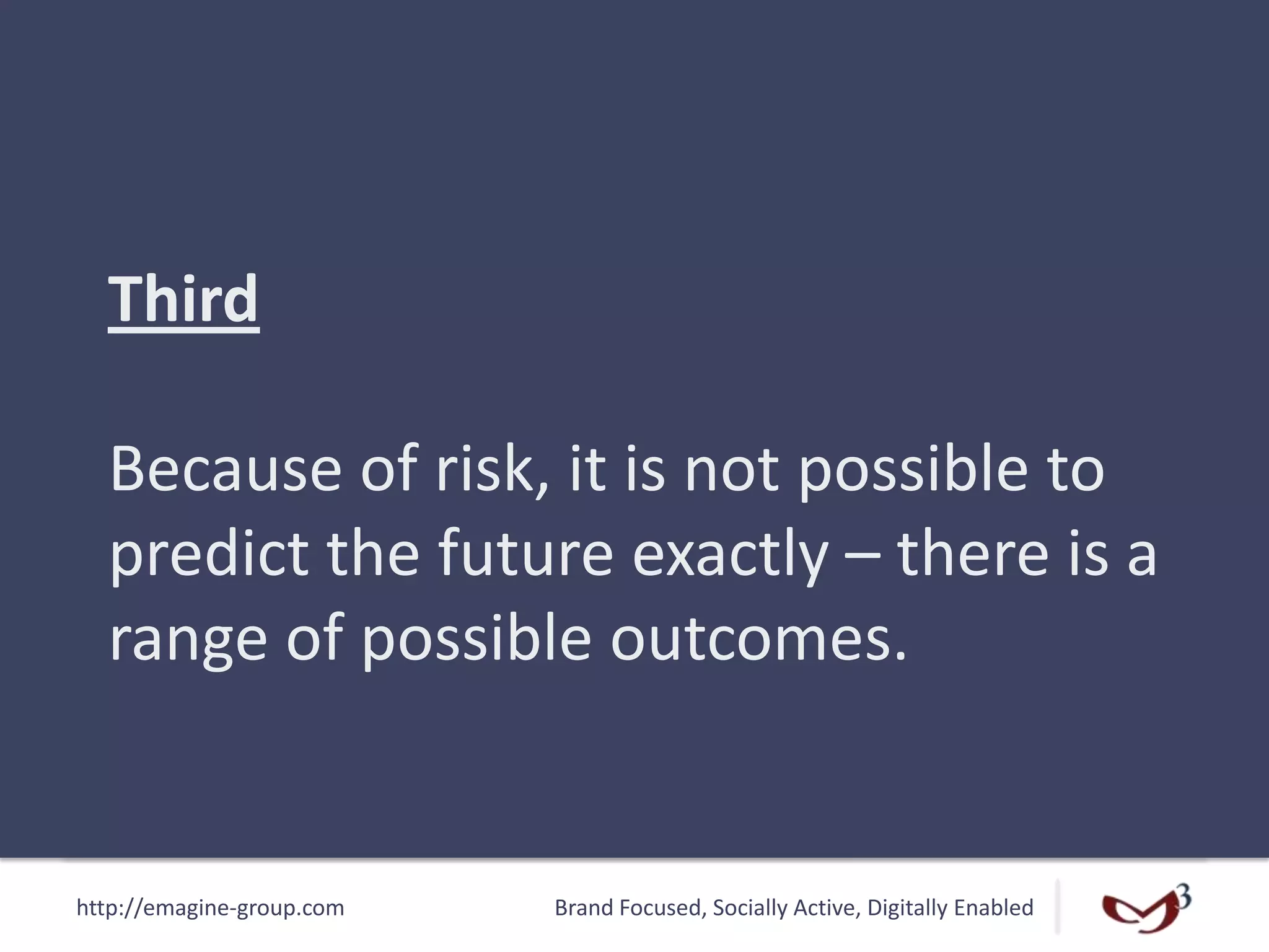 http://emagine-group.com Brand Focused, Socially Active, Digitally Enabled
Third
Because of risk, it is not possible to
predict the future exactly – there is a
range of possible outcomes.
 