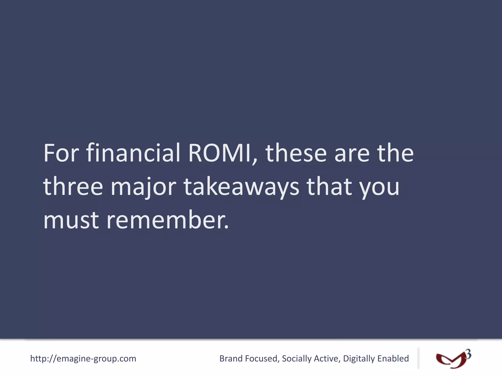 http://emagine-group.com Brand Focused, Socially Active, Digitally Enabled
For financial ROMI, these are the
three major takeaways that you
must remember.
 