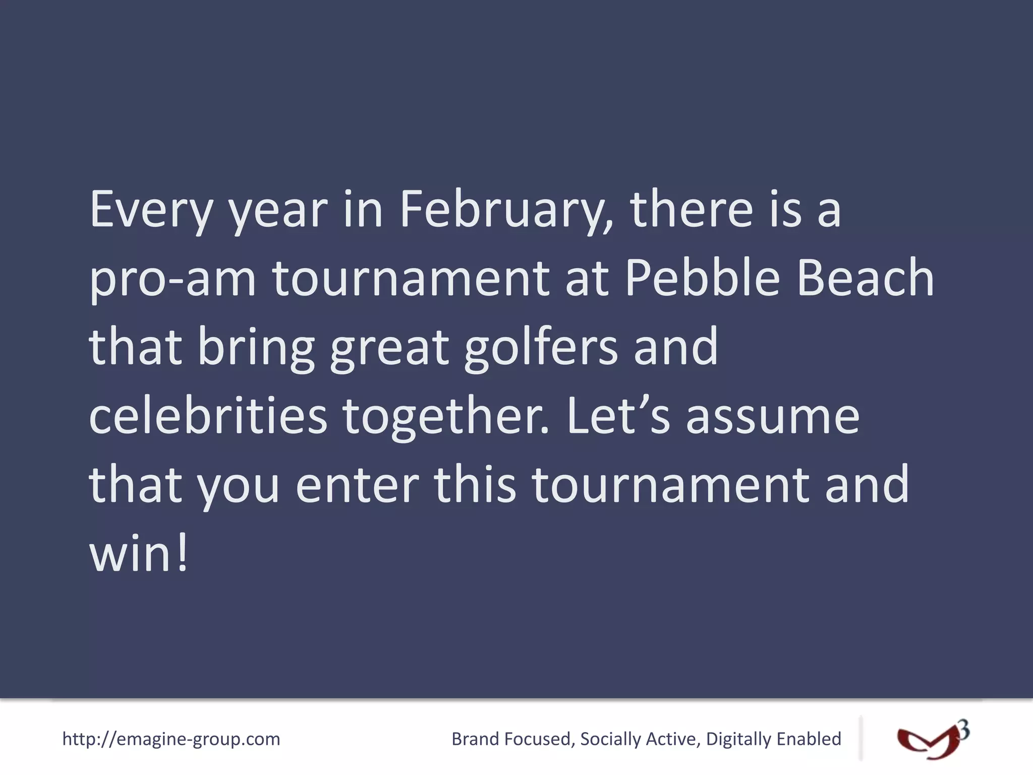 http://emagine-group.com Brand Focused, Socially Active, Digitally Enabled
Every year in February, there is a
pro-am tournament at Pebble Beach
that bring great golfers and
celebrities together. Let’s assume
that you enter this tournament and
win!
 