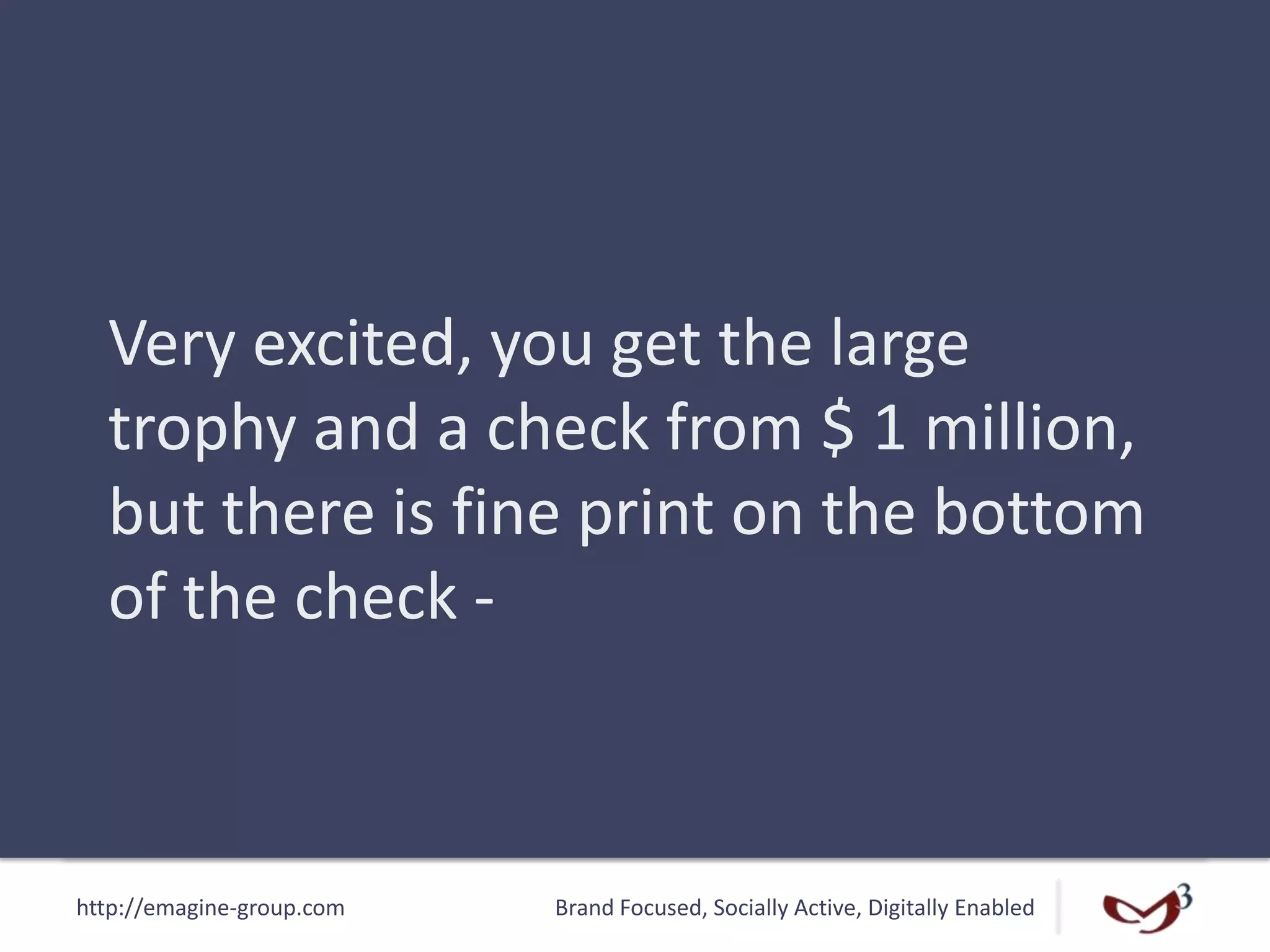 http://emagine-group.com Brand Focused, Socially Active, Digitally Enabled
Very excited, you get the large
trophy and a check from $ 1 million,
but there is fine print on the bottom
of the check -
 