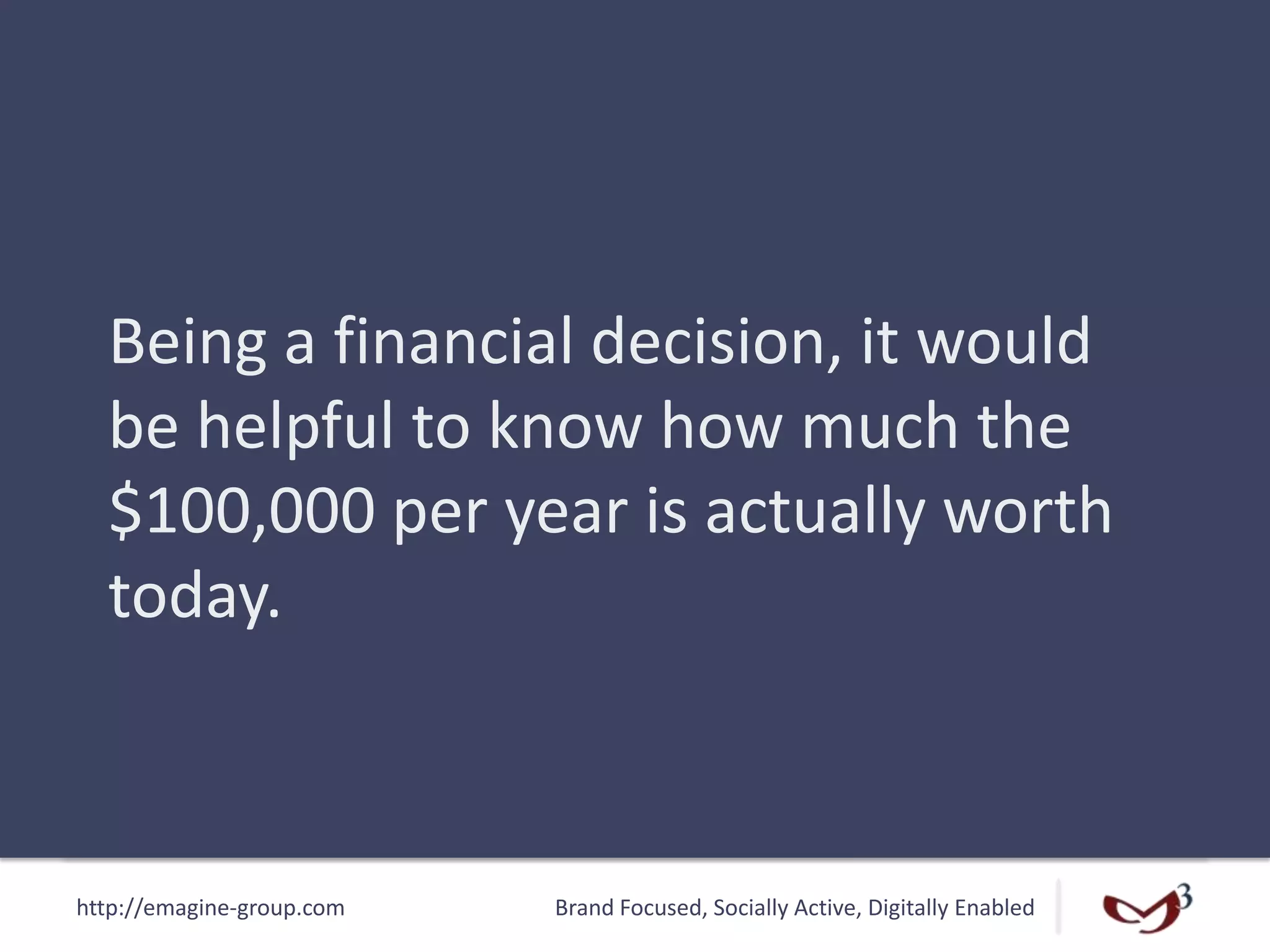 http://emagine-group.com Brand Focused, Socially Active, Digitally Enabled
Being a financial decision, it would
be helpful to know how much the
$100,000 per year is actually worth
today.
 