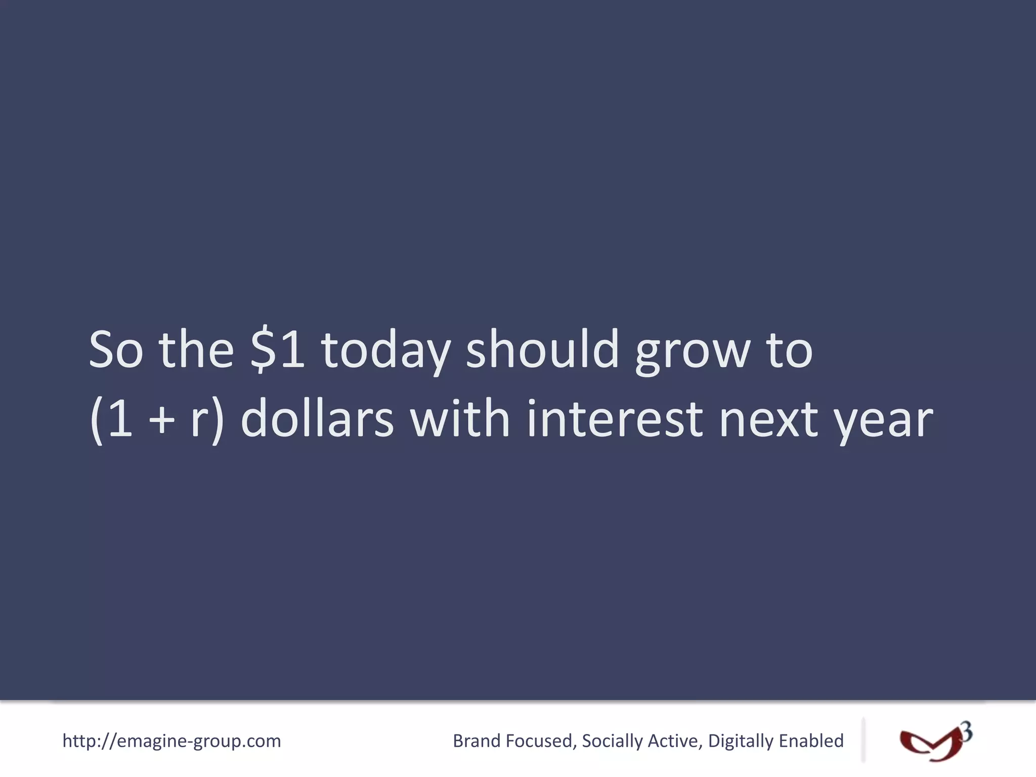 http://emagine-group.com Brand Focused, Socially Active, Digitally Enabled
So the $1 today should grow to
(1 + r) dollars with interest next year
 