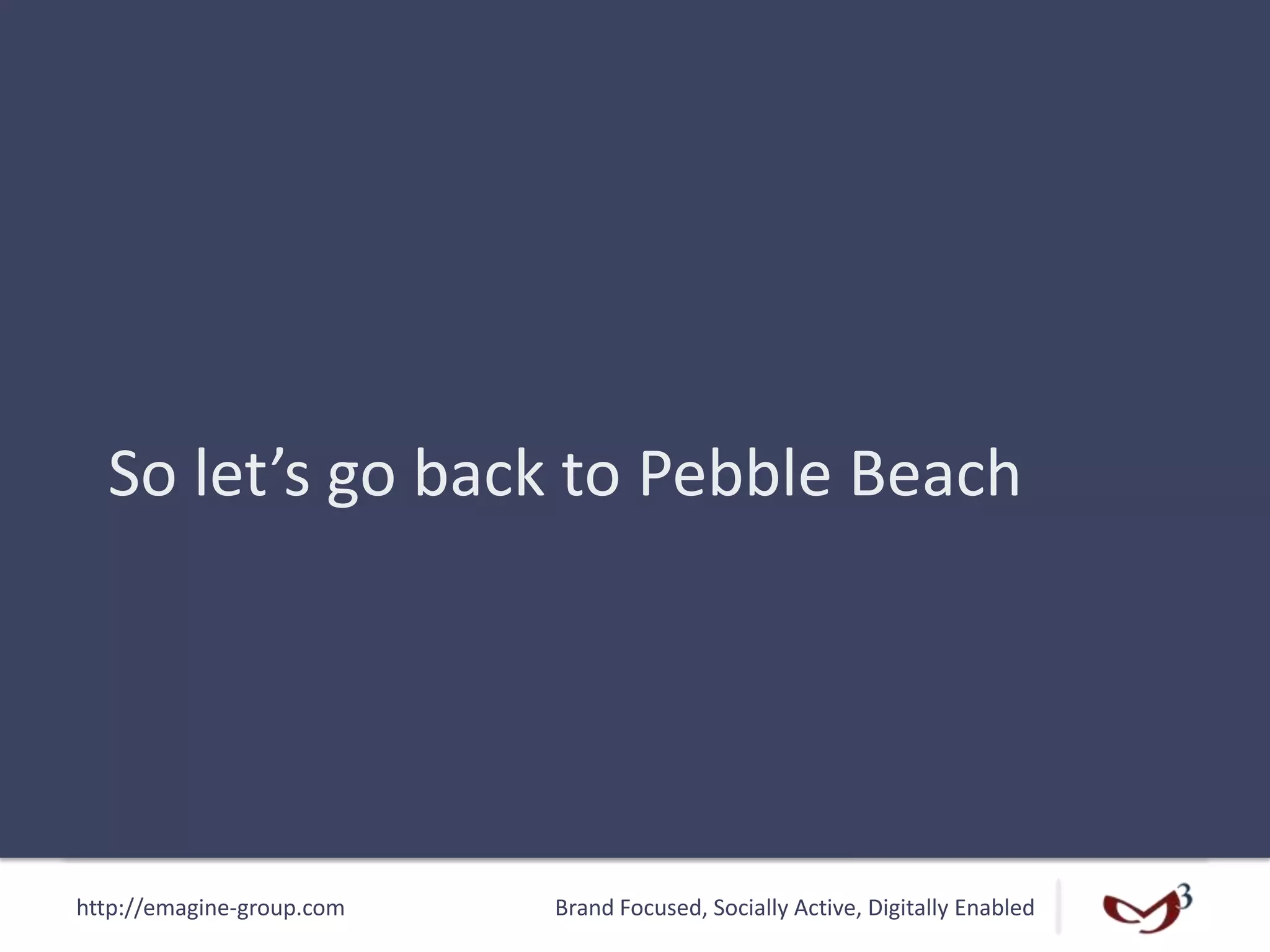 http://emagine-group.com Brand Focused, Socially Active, Digitally Enabled
So let’s go back to Pebble Beach
 