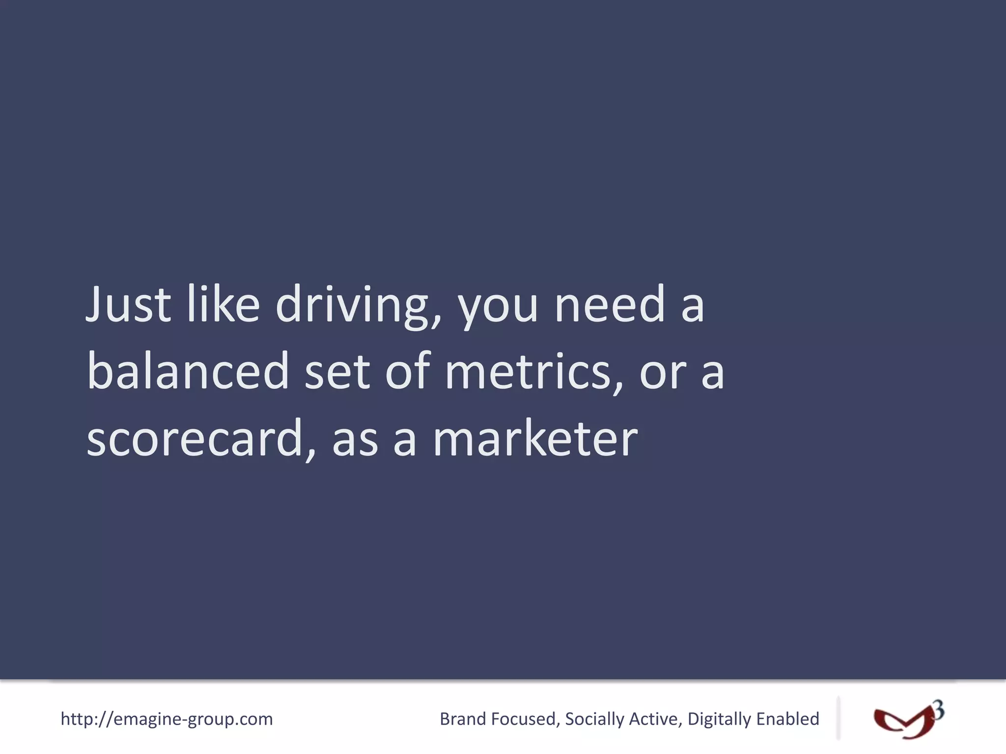 http://emagine-group.com Brand Focused, Socially Active, Digitally Enabled
Just like driving, you need a
balanced set of metrics, or a
scorecard, as a marketer
 