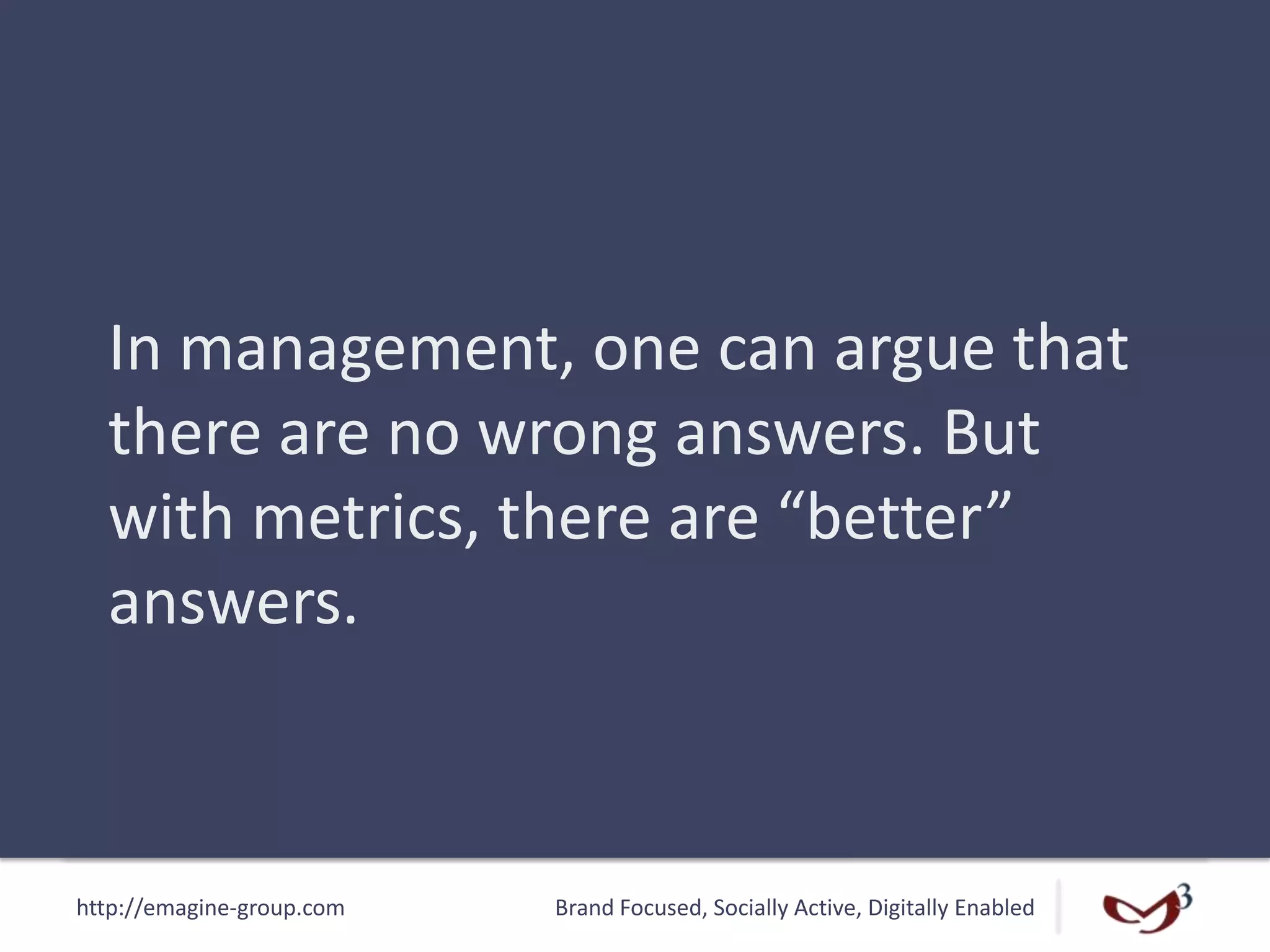 http://emagine-group.com Brand Focused, Socially Active, Digitally Enabled
In management, one can argue that
there are no wrong answers. But
with metrics, there are “better”
answers.
 
